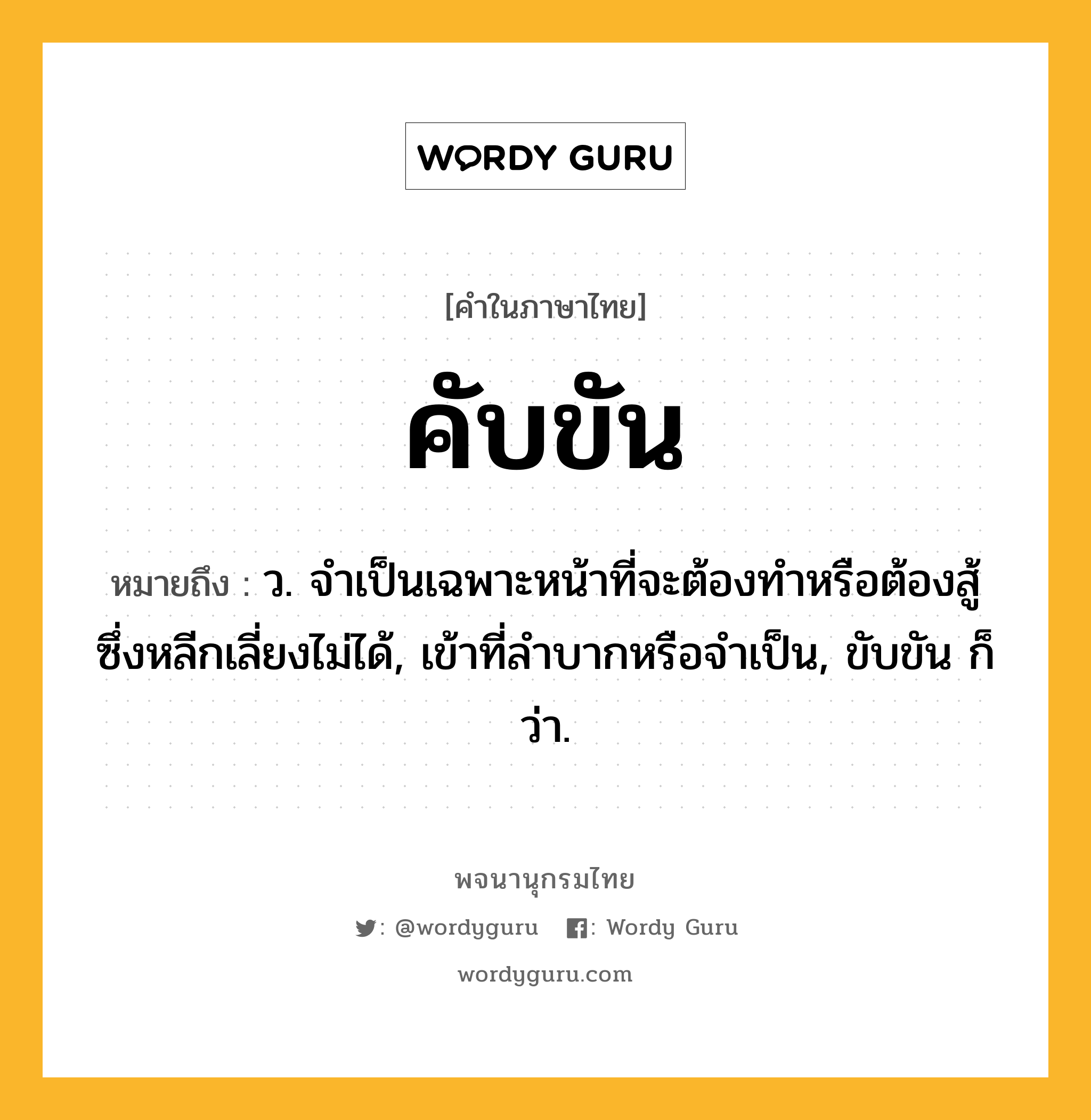 คับขัน หมายถึงอะไร?, คำในภาษาไทย คับขัน หมายถึง ว. จําเป็นเฉพาะหน้าที่จะต้องทําหรือต้องสู้ซึ่งหลีกเลี่ยงไม่ได้, เข้าที่ลําบากหรือจําเป็น, ขับขัน ก็ว่า.