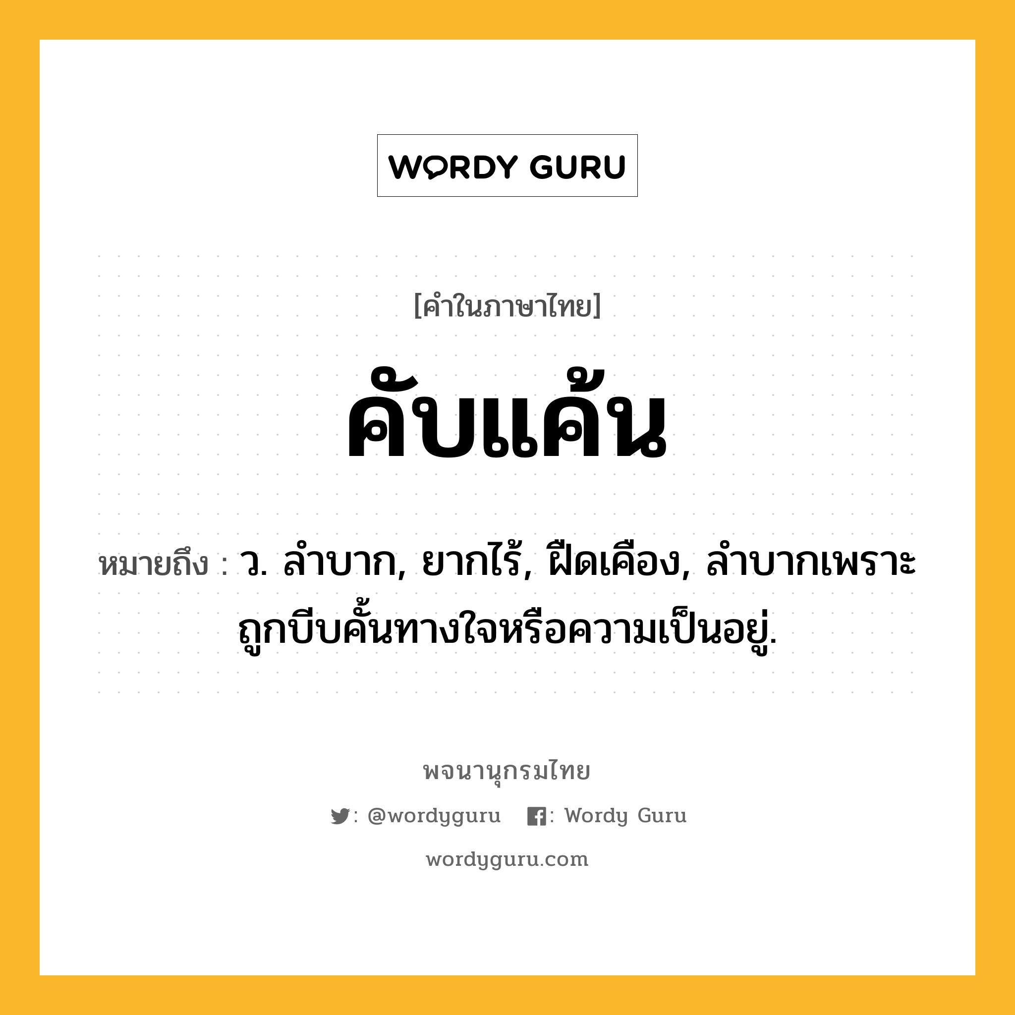 คับแค้น หมายถึงอะไร?, คำในภาษาไทย คับแค้น หมายถึง ว. ลําบาก, ยากไร้, ฝืดเคือง, ลําบากเพราะถูกบีบคั้นทางใจหรือความเป็นอยู่.