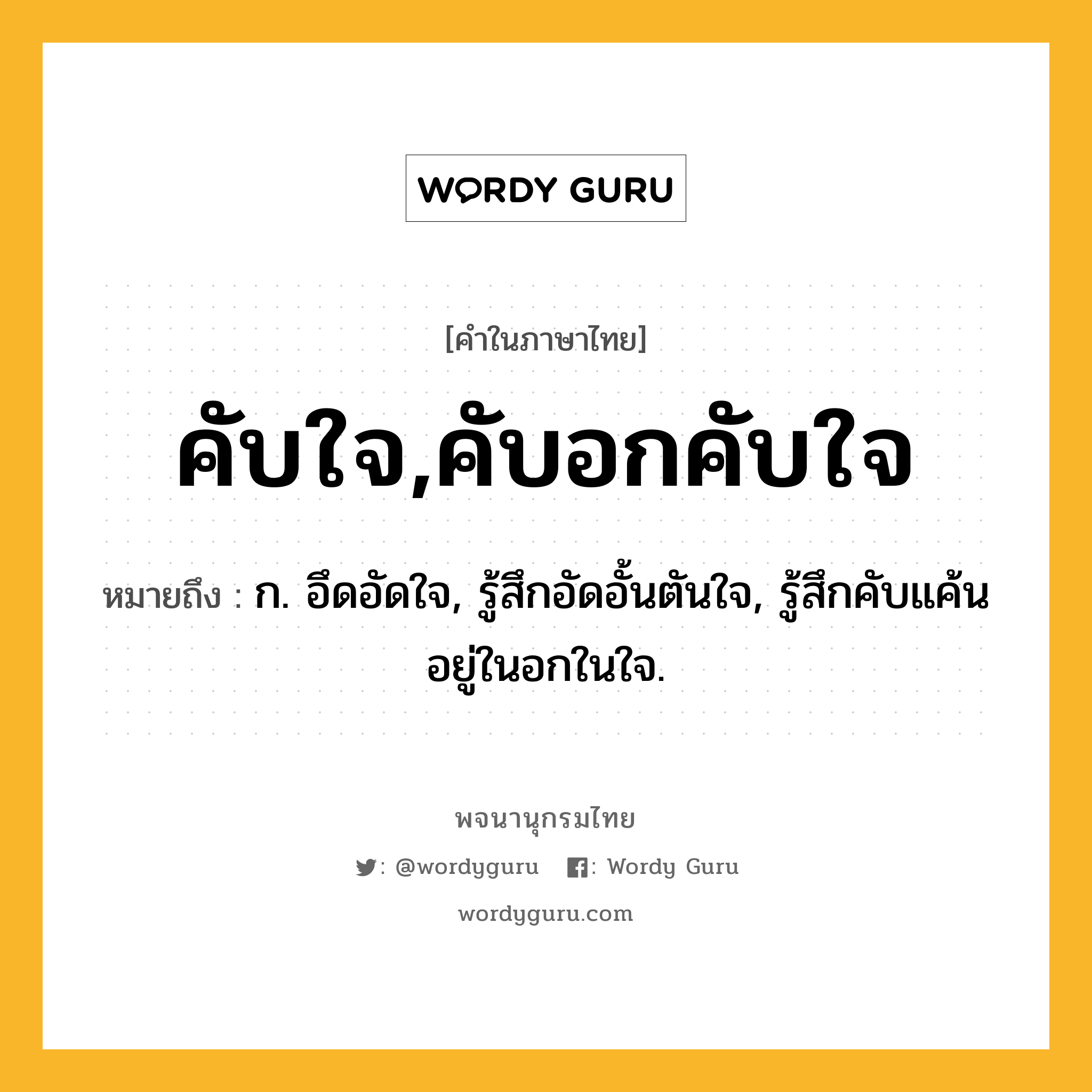 คับใจ,คับอกคับใจ หมายถึงอะไร?, คำในภาษาไทย คับใจ,คับอกคับใจ หมายถึง ก. อึดอัดใจ, รู้สึกอัดอั้นตันใจ, รู้สึกคับแค้นอยู่ในอกในใจ.