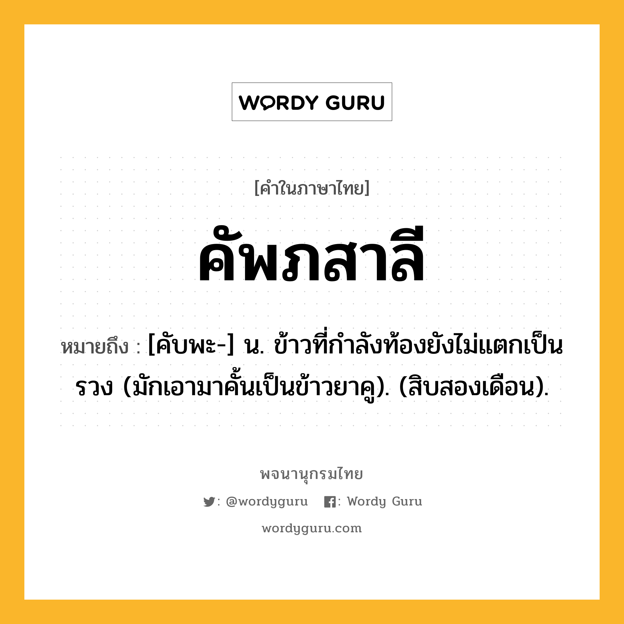 คัพภสาลี ความหมาย หมายถึงอะไร?, คำในภาษาไทย คัพภสาลี หมายถึง [คับพะ-] น. ข้าวที่กําลังท้องยังไม่แตกเป็นรวง (มักเอามาคั้นเป็นข้าวยาคู). (สิบสองเดือน).