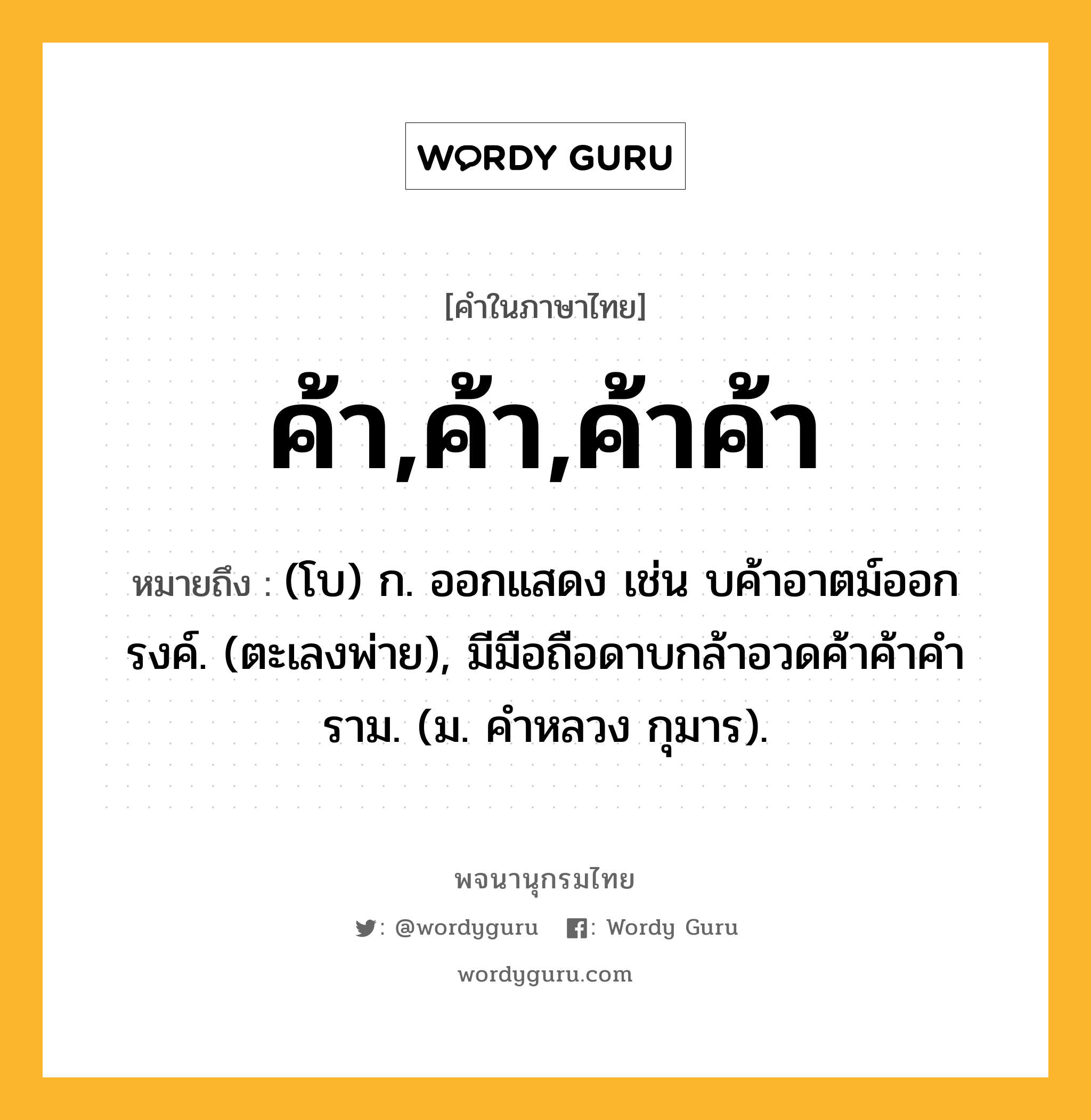 ค้า,ค้า,ค้าค้า หมายถึงอะไร?, คำในภาษาไทย ค้า,ค้า,ค้าค้า หมายถึง (โบ) ก. ออกแสดง เช่น บค้าอาตม์ออกรงค์. (ตะเลงพ่าย), มีมือถือดาบกล้าอวดค้าค้าคําราม. (ม. คําหลวง กุมาร).