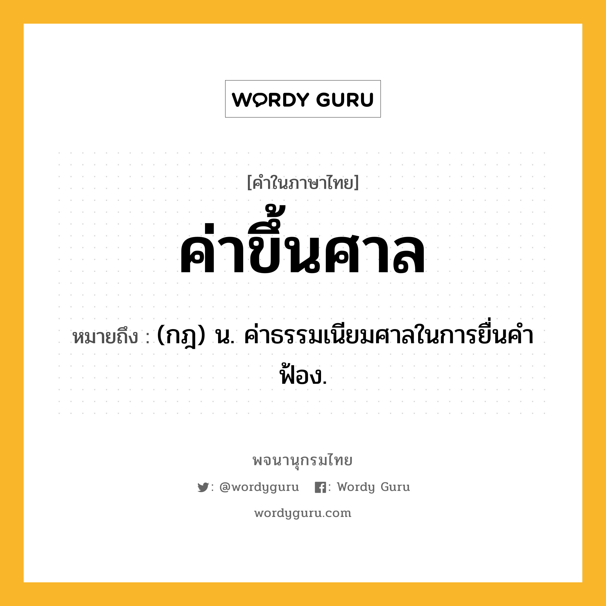 ค่าขึ้นศาล หมายถึงอะไร?, คำในภาษาไทย ค่าขึ้นศาล หมายถึง (กฎ) น. ค่าธรรมเนียมศาลในการยื่นคําฟ้อง.