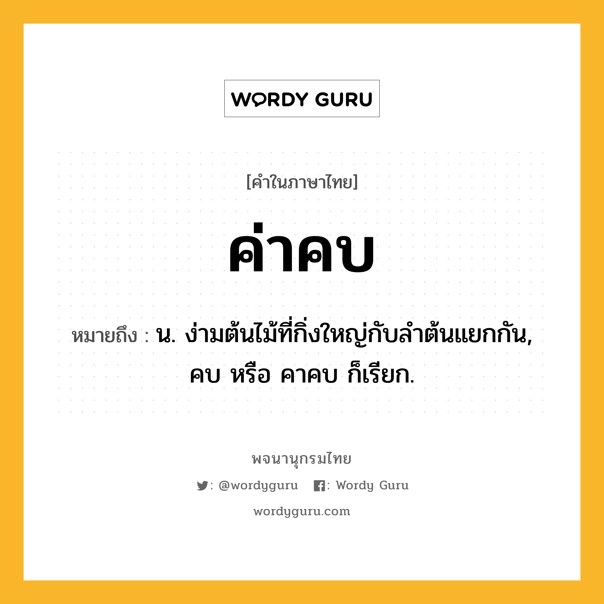 ค่าคบ หมายถึงอะไร?, คำในภาษาไทย ค่าคบ หมายถึง น. ง่ามต้นไม้ที่กิ่งใหญ่กับลำต้นแยกกัน, คบ หรือ คาคบ ก็เรียก.