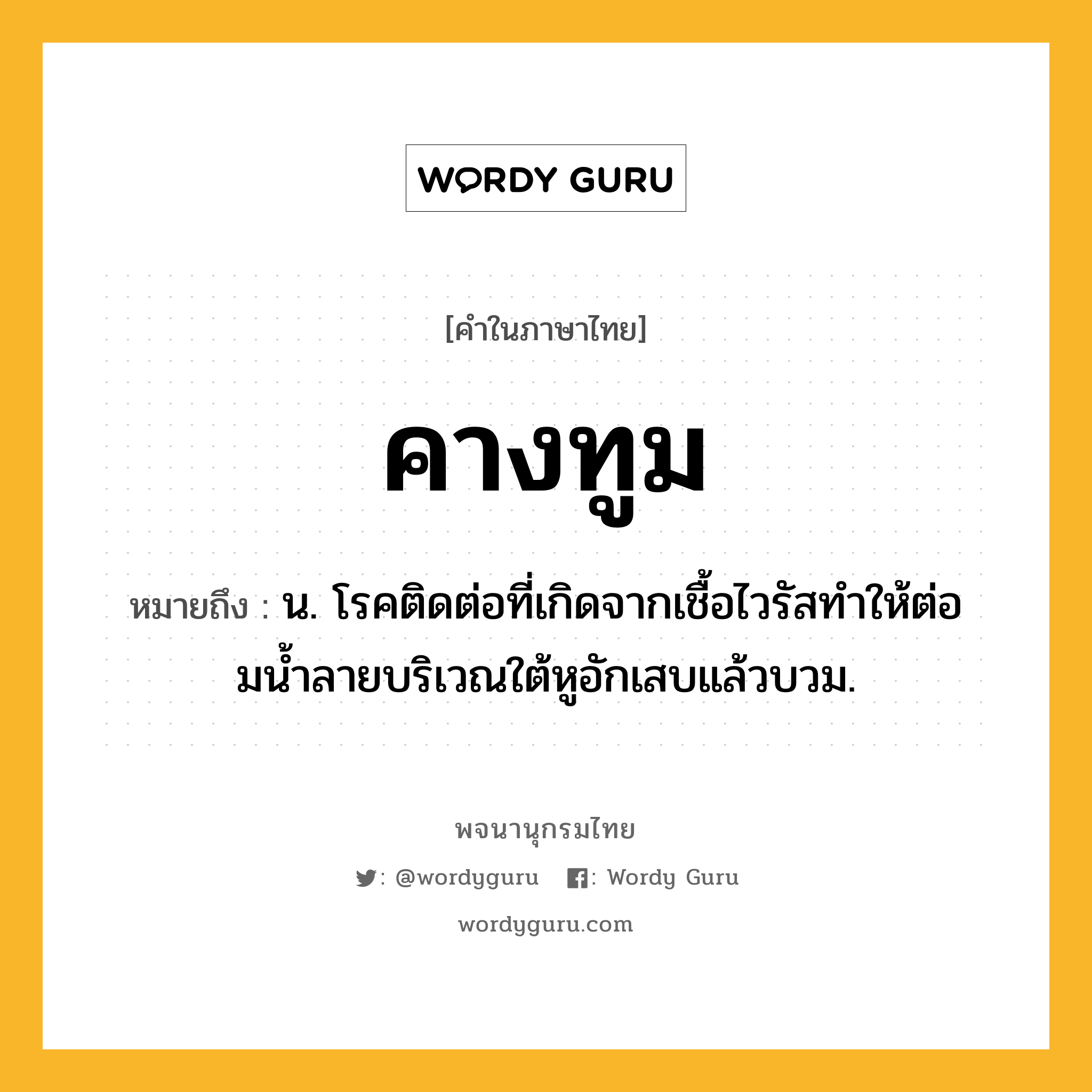 คางทูม ความหมาย หมายถึงอะไร?, คำในภาษาไทย คางทูม หมายถึง น. โรคติดต่อที่เกิดจากเชื้อไวรัสทําให้ต่อมนํ้าลายบริเวณใต้หูอักเสบแล้วบวม.