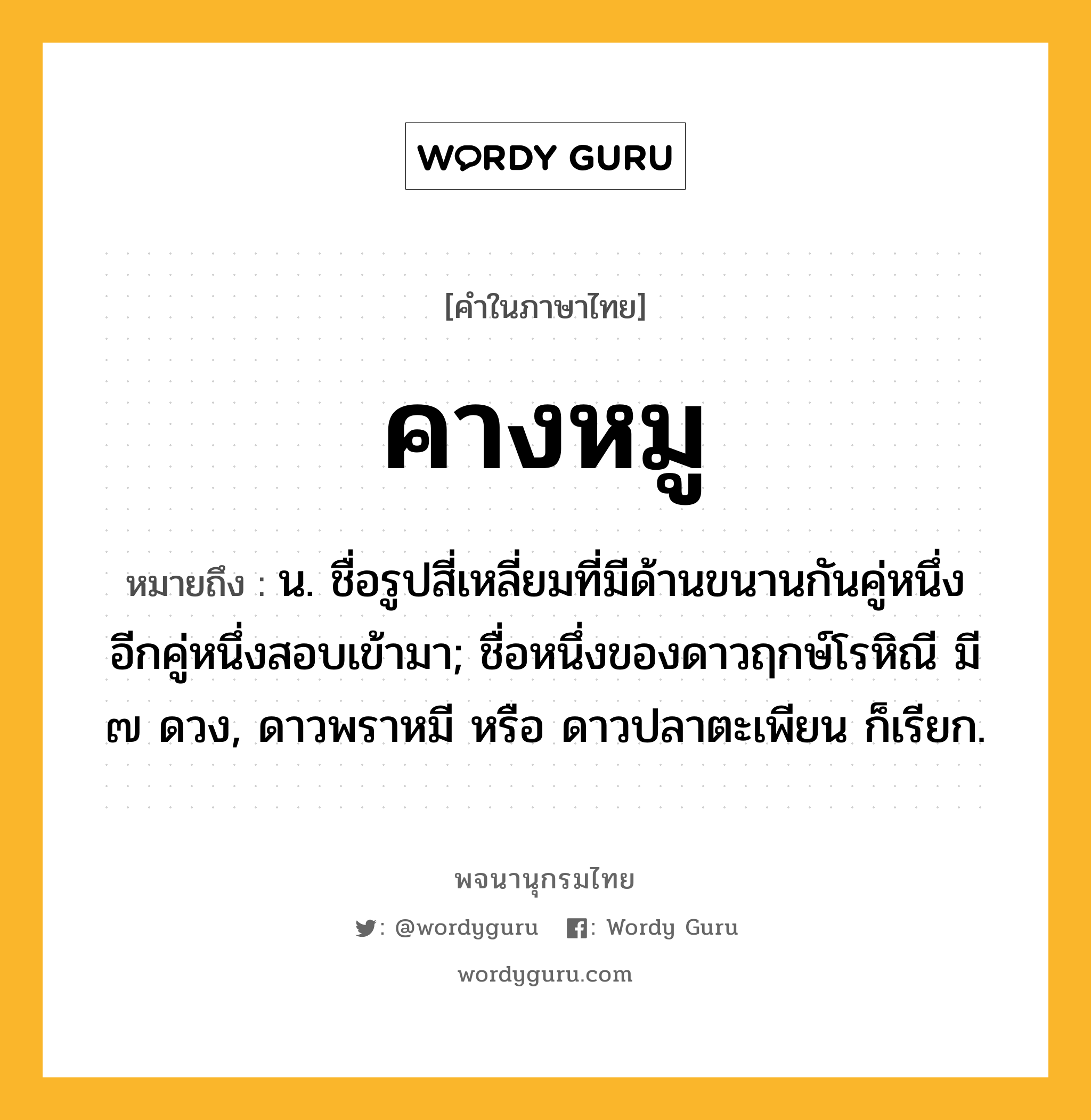 คางหมู หมายถึงอะไร?, คำในภาษาไทย คางหมู หมายถึง น. ชื่อรูปสี่เหลี่ยมที่มีด้านขนานกันคู่หนึ่ง อีกคู่หนึ่งสอบเข้ามา; ชื่อหนึ่งของดาวฤกษ์โรหิณี มี ๗ ดวง, ดาวพราหมี หรือ ดาวปลาตะเพียน ก็เรียก.