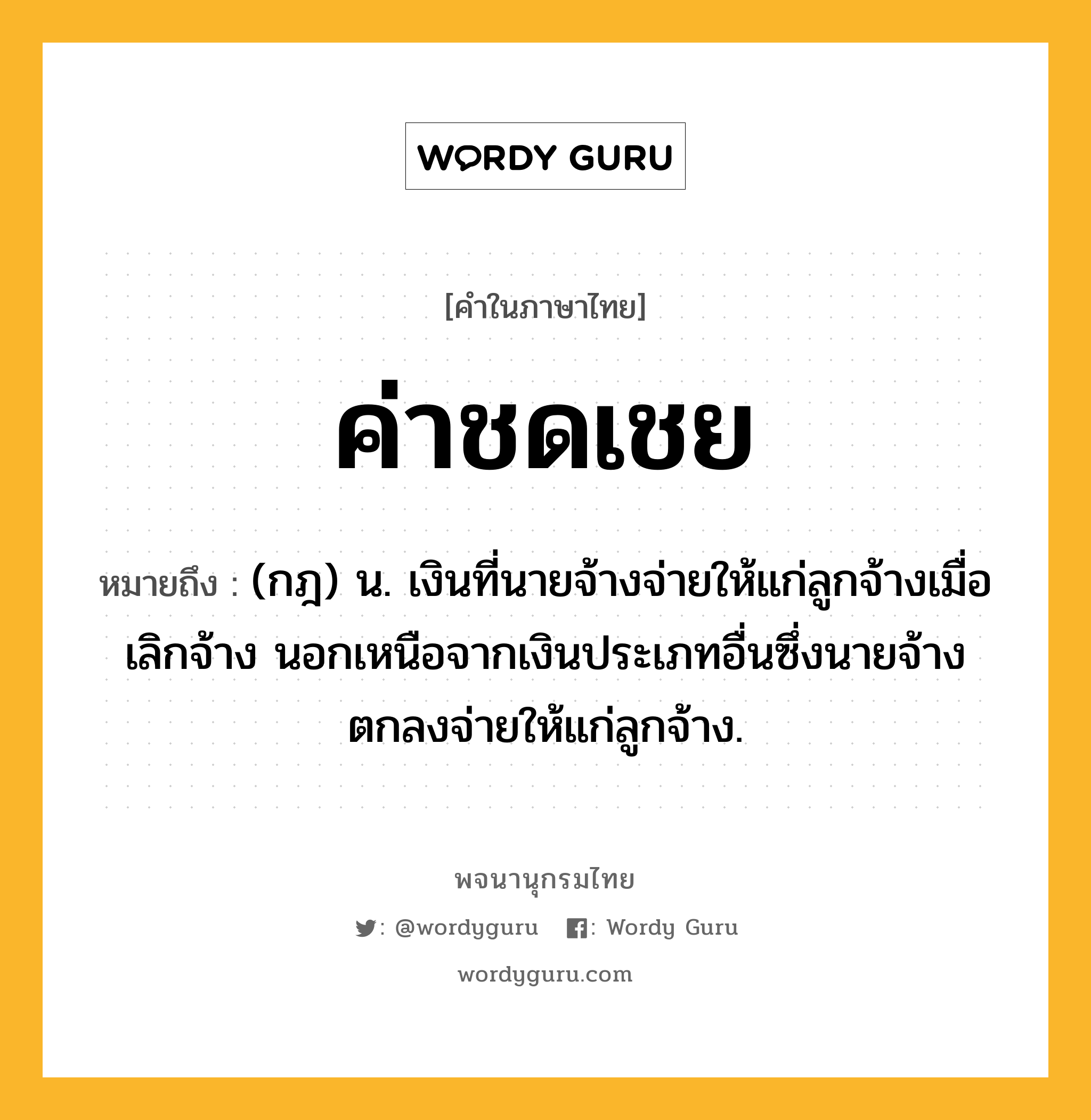 ค่าชดเชย หมายถึงอะไร?, คำในภาษาไทย ค่าชดเชย หมายถึง (กฎ) น. เงินที่นายจ้างจ่ายให้แก่ลูกจ้างเมื่อเลิกจ้าง นอกเหนือจากเงินประเภทอื่นซึ่งนายจ้างตกลงจ่ายให้แก่ลูกจ้าง.