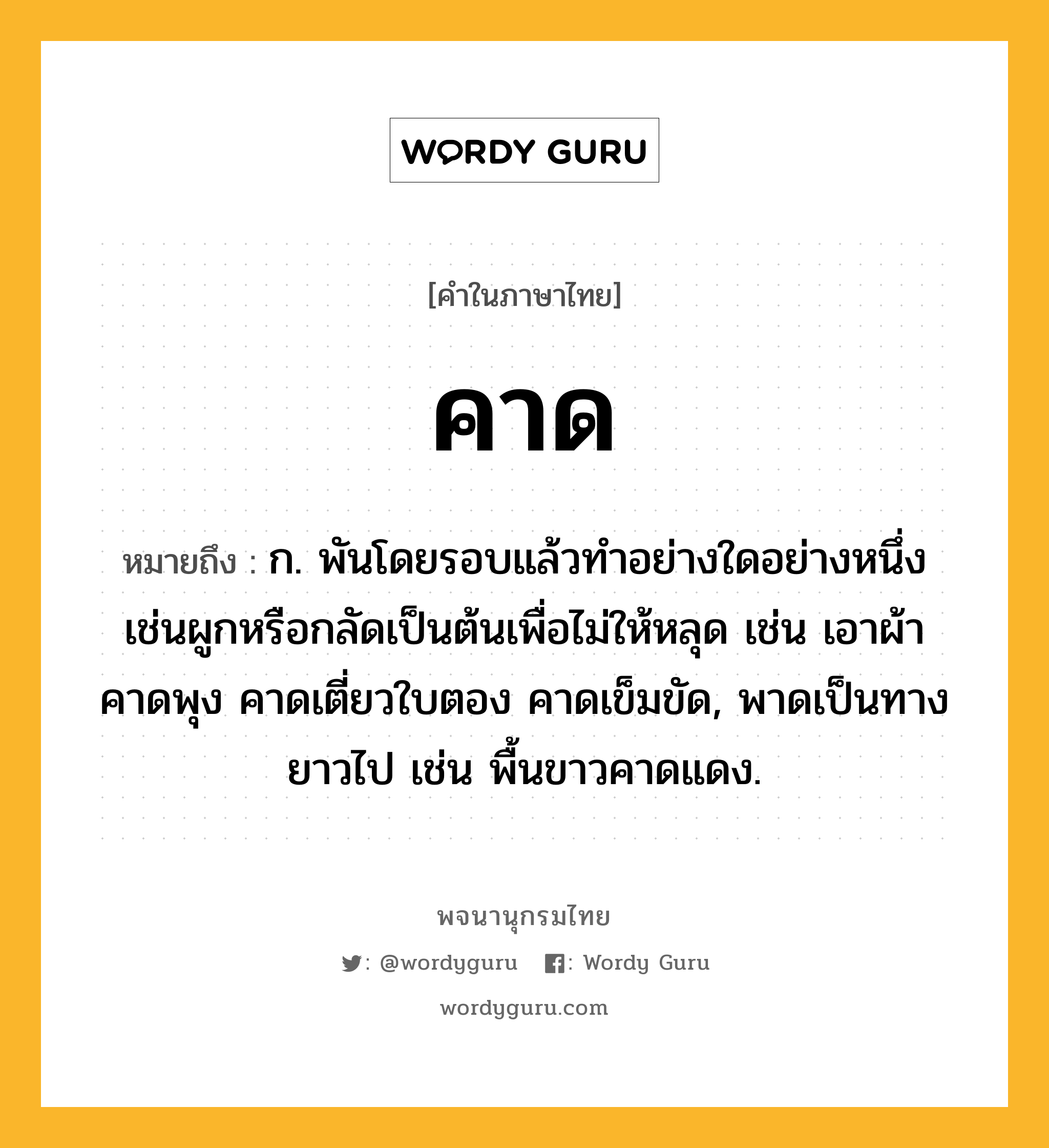 คาด หมายถึงอะไร?, คำในภาษาไทย คาด หมายถึง ก. พันโดยรอบแล้วทําอย่างใดอย่างหนึ่งเช่นผูกหรือกลัดเป็นต้นเพื่อไม่ให้หลุด เช่น เอาผ้าคาดพุง คาดเตี่ยวใบตอง คาดเข็มขัด, พาดเป็นทางยาวไป เช่น พื้นขาวคาดแดง.