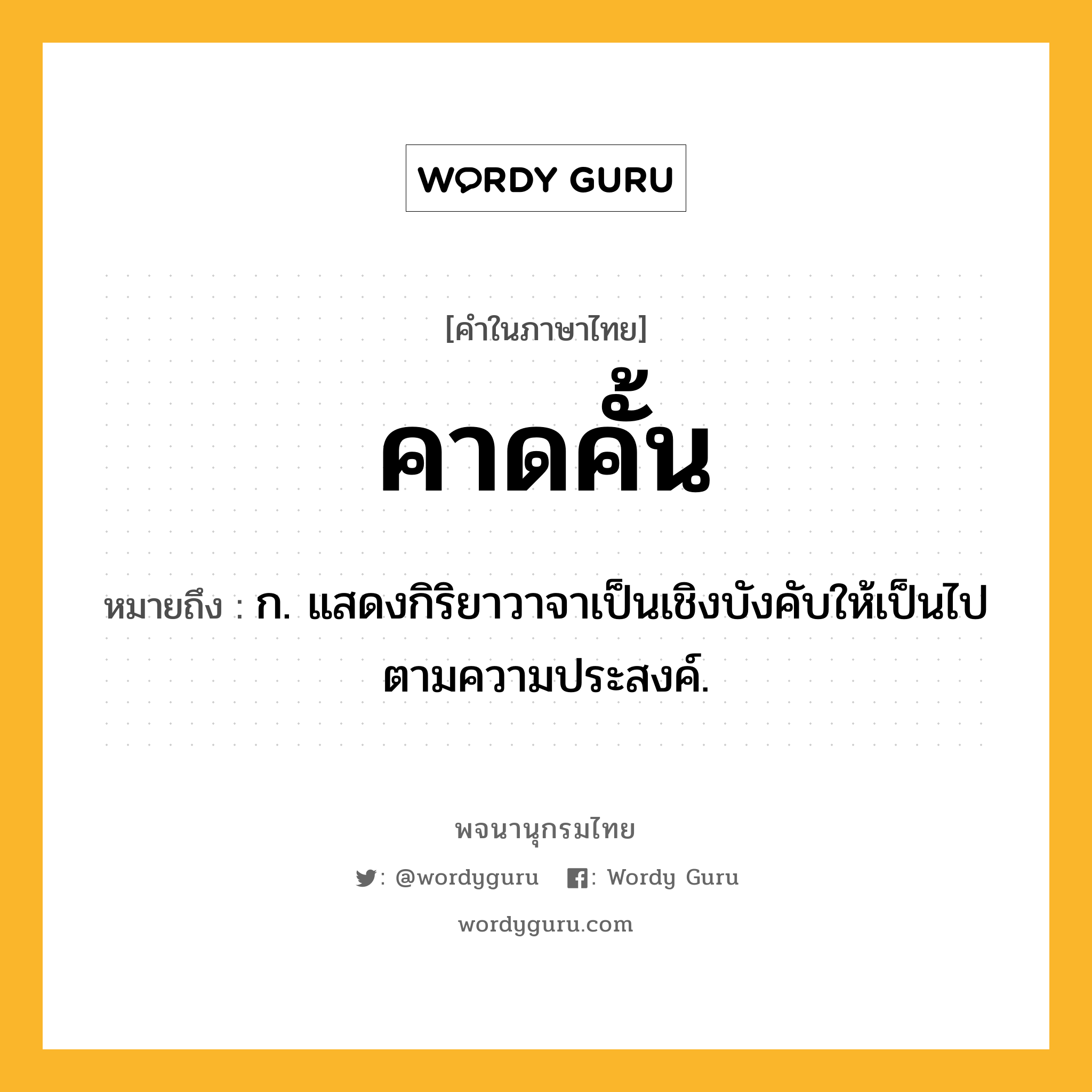 คาดคั้น หมายถึงอะไร?, คำในภาษาไทย คาดคั้น หมายถึง ก. แสดงกิริยาวาจาเป็นเชิงบังคับให้เป็นไปตามความประสงค์.