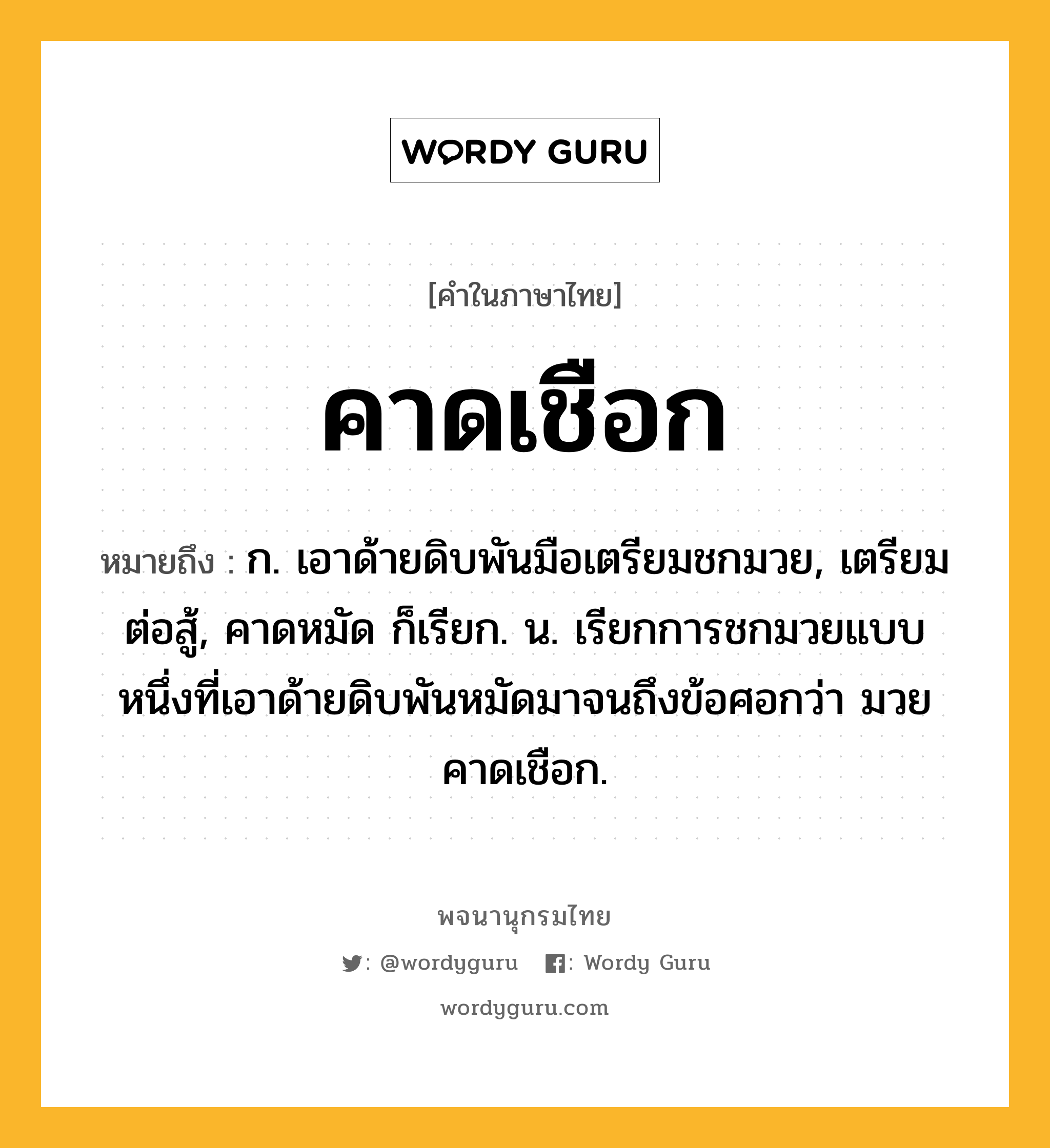 คาดเชือก หมายถึงอะไร?, คำในภาษาไทย คาดเชือก หมายถึง ก. เอาด้ายดิบพันมือเตรียมชกมวย, เตรียมต่อสู้, คาดหมัด ก็เรียก. น. เรียกการชกมวยแบบหนึ่งที่เอาด้ายดิบพันหมัดมาจนถึงข้อศอกว่า มวยคาดเชือก.