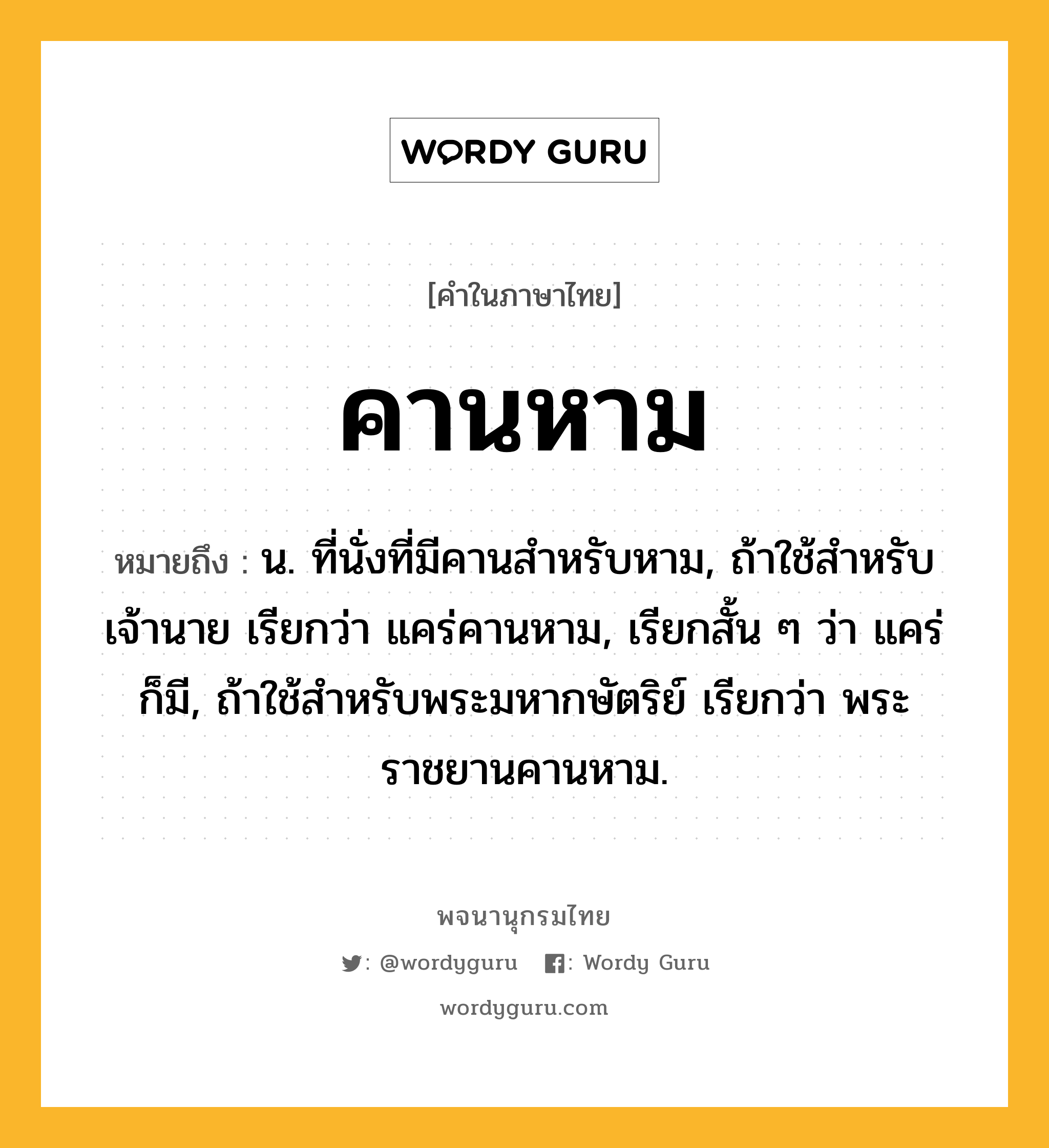 คานหาม ความหมาย หมายถึงอะไร?, คำในภาษาไทย คานหาม หมายถึง น. ที่นั่งที่มีคานสำหรับหาม, ถ้าใช้สำหรับเจ้านาย เรียกว่า แคร่คานหาม, เรียกสั้น ๆ ว่า แคร่ ก็มี, ถ้าใช้สำหรับพระมหากษัตริย์ เรียกว่า พระราชยานคานหาม.