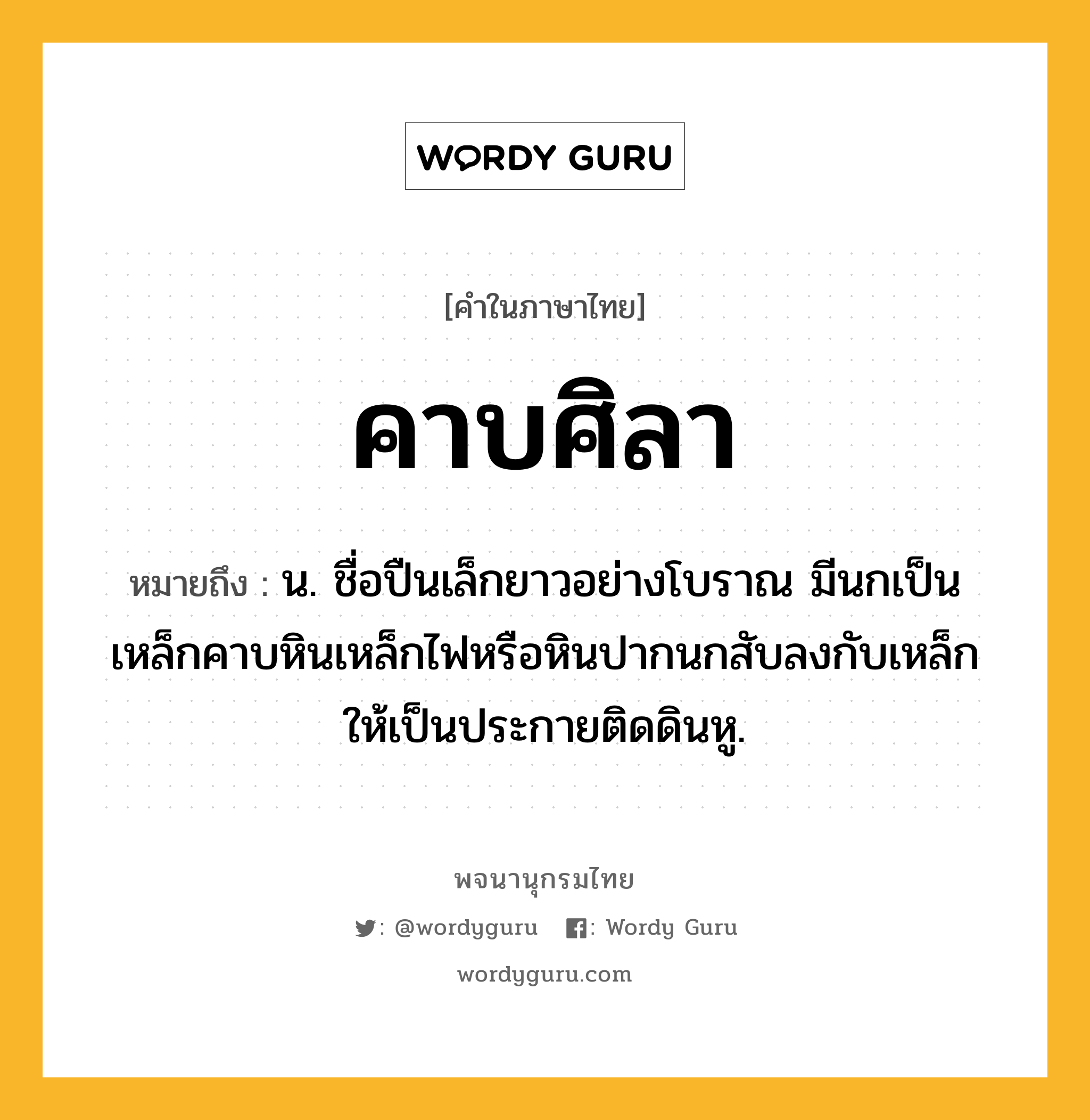 คาบศิลา หมายถึงอะไร?, คำในภาษาไทย คาบศิลา หมายถึง น. ชื่อปืนเล็กยาวอย่างโบราณ มีนกเป็นเหล็กคาบหินเหล็กไฟหรือหินปากนกสับลงกับเหล็กให้เป็นประกายติดดินหู.