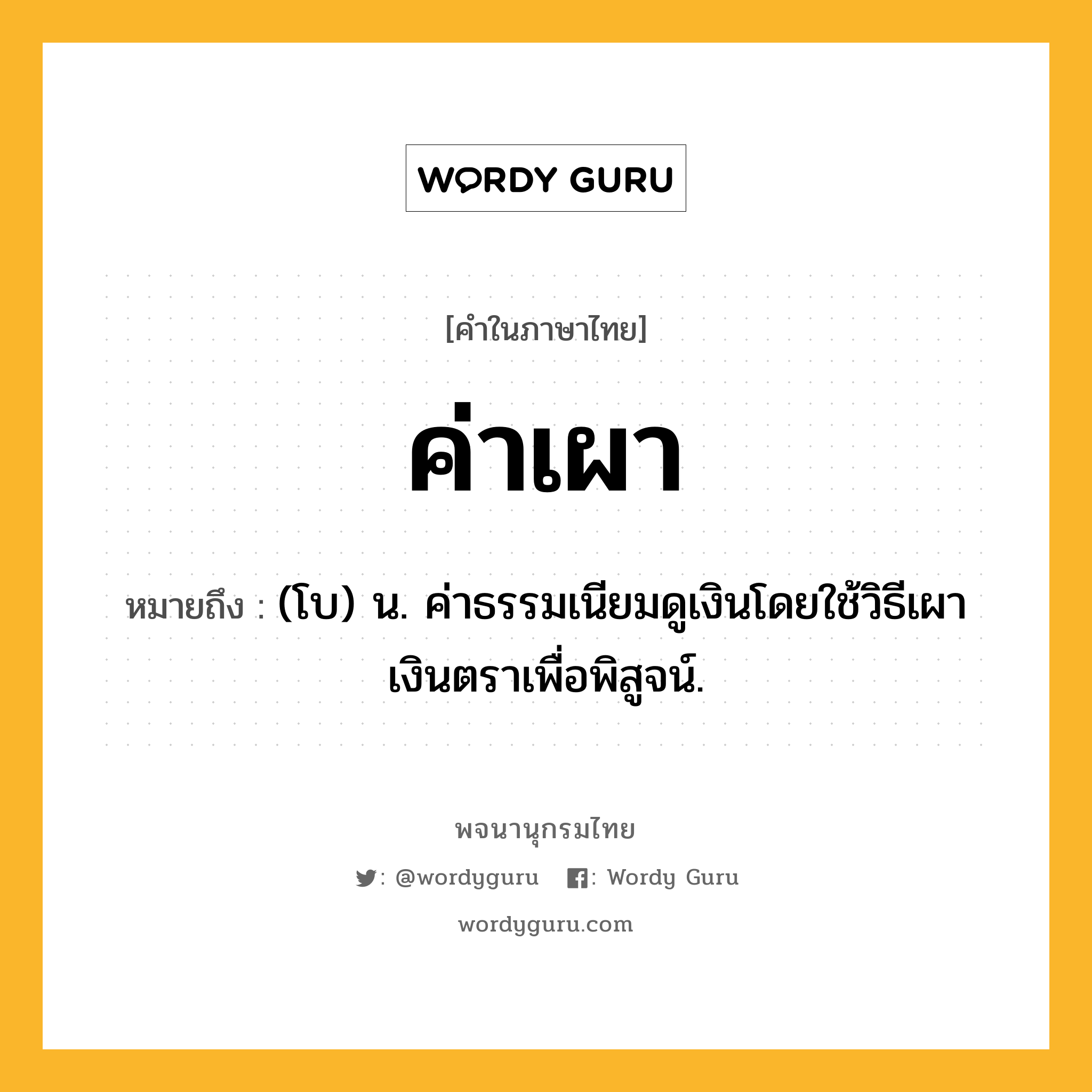 ค่าเผา หมายถึงอะไร?, คำในภาษาไทย ค่าเผา หมายถึง (โบ) น. ค่าธรรมเนียมดูเงินโดยใช้วิธีเผาเงินตราเพื่อพิสูจน์.