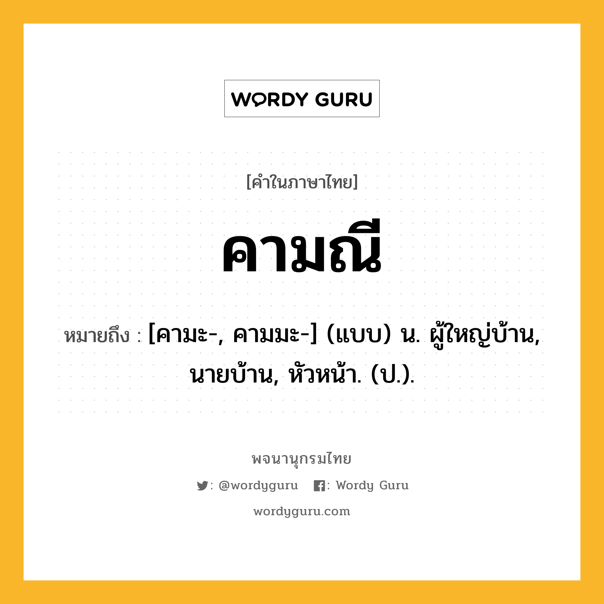 คามณี ความหมาย หมายถึงอะไร?, คำในภาษาไทย คามณี หมายถึง [คามะ-, คามมะ-] (แบบ) น. ผู้ใหญ่บ้าน, นายบ้าน, หัวหน้า. (ป.).