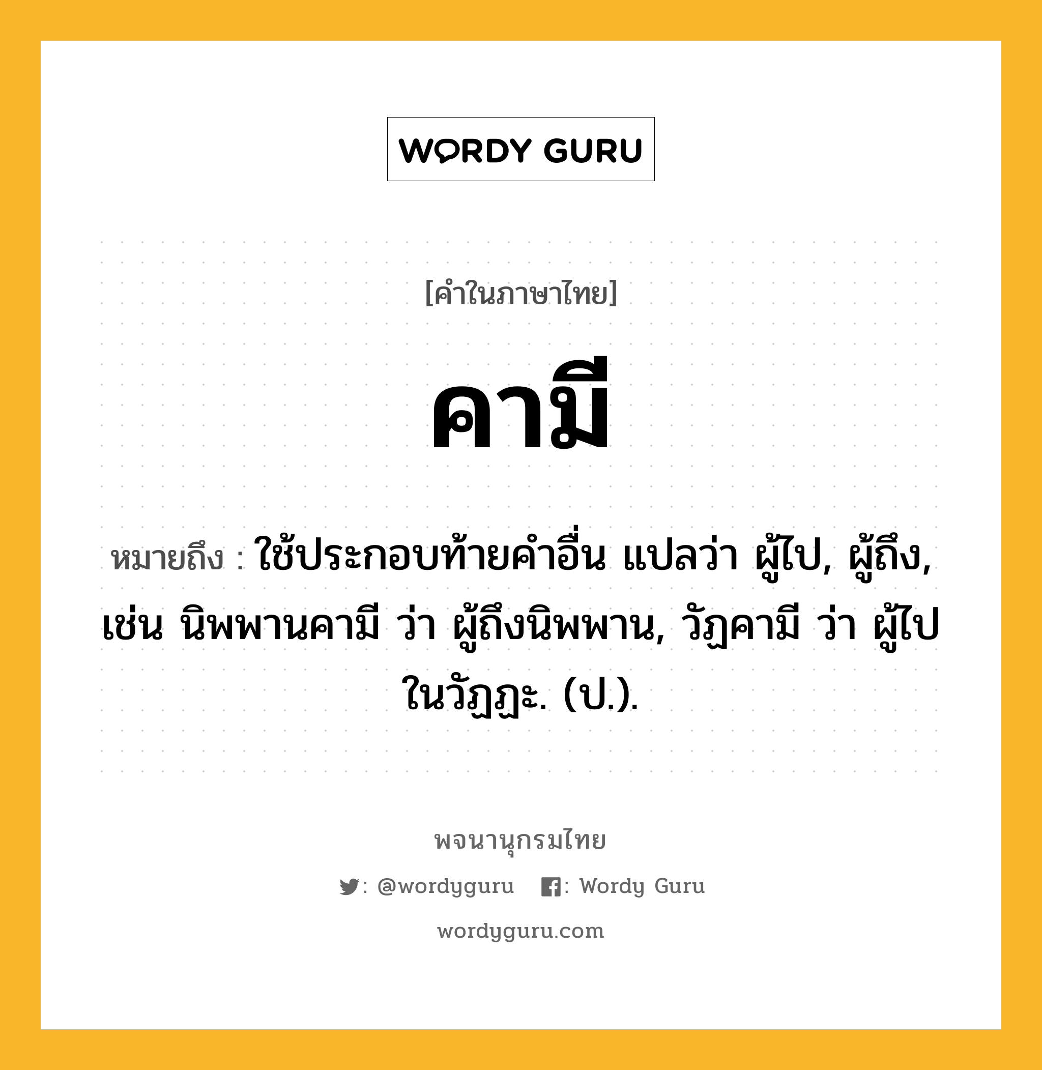 คามี หมายถึงอะไร?, คำในภาษาไทย คามี หมายถึง ใช้ประกอบท้ายคําอื่น แปลว่า ผู้ไป, ผู้ถึง, เช่น นิพพานคามี ว่า ผู้ถึงนิพพาน, วัฏคามี ว่า ผู้ไปในวัฏฏะ. (ป.).