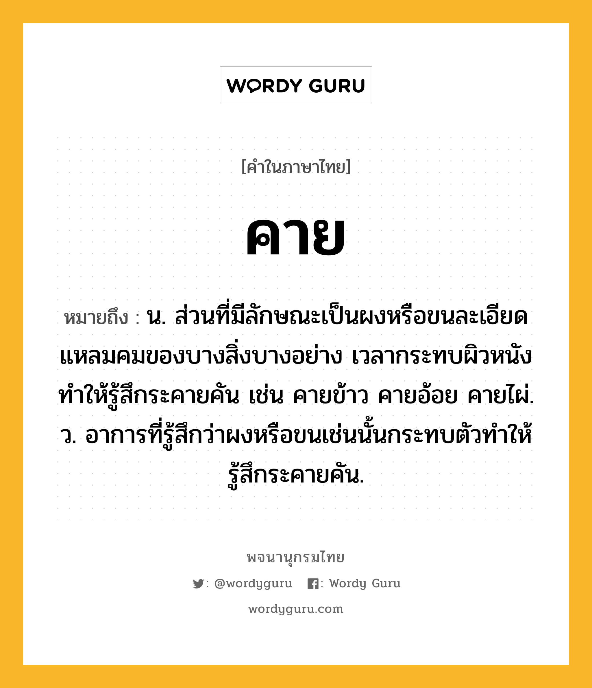 คาย หมายถึงอะไร?, คำในภาษาไทย คาย หมายถึง น. ส่วนที่มีลักษณะเป็นผงหรือขนละเอียดแหลมคมของบางสิ่งบางอย่าง เวลากระทบผิวหนังทําให้รู้สึกระคายคัน เช่น คายข้าว คายอ้อย คายไผ่. ว. อาการที่รู้สึกว่าผงหรือขนเช่นนั้นกระทบตัวทําให้รู้สึกระคายคัน.