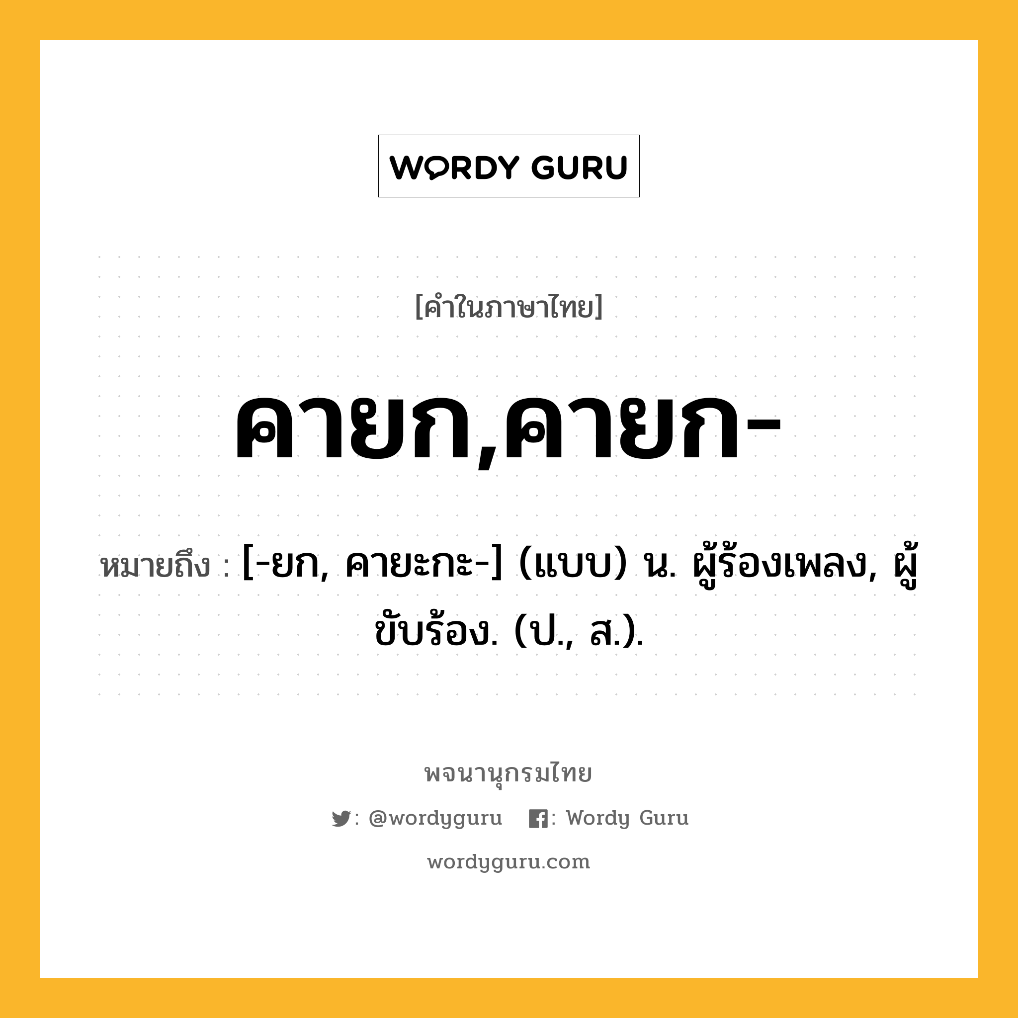 คายก,คายก- หมายถึงอะไร?, คำในภาษาไทย คายก,คายก- หมายถึง [-ยก, คายะกะ-] (แบบ) น. ผู้ร้องเพลง, ผู้ขับร้อง. (ป., ส.).