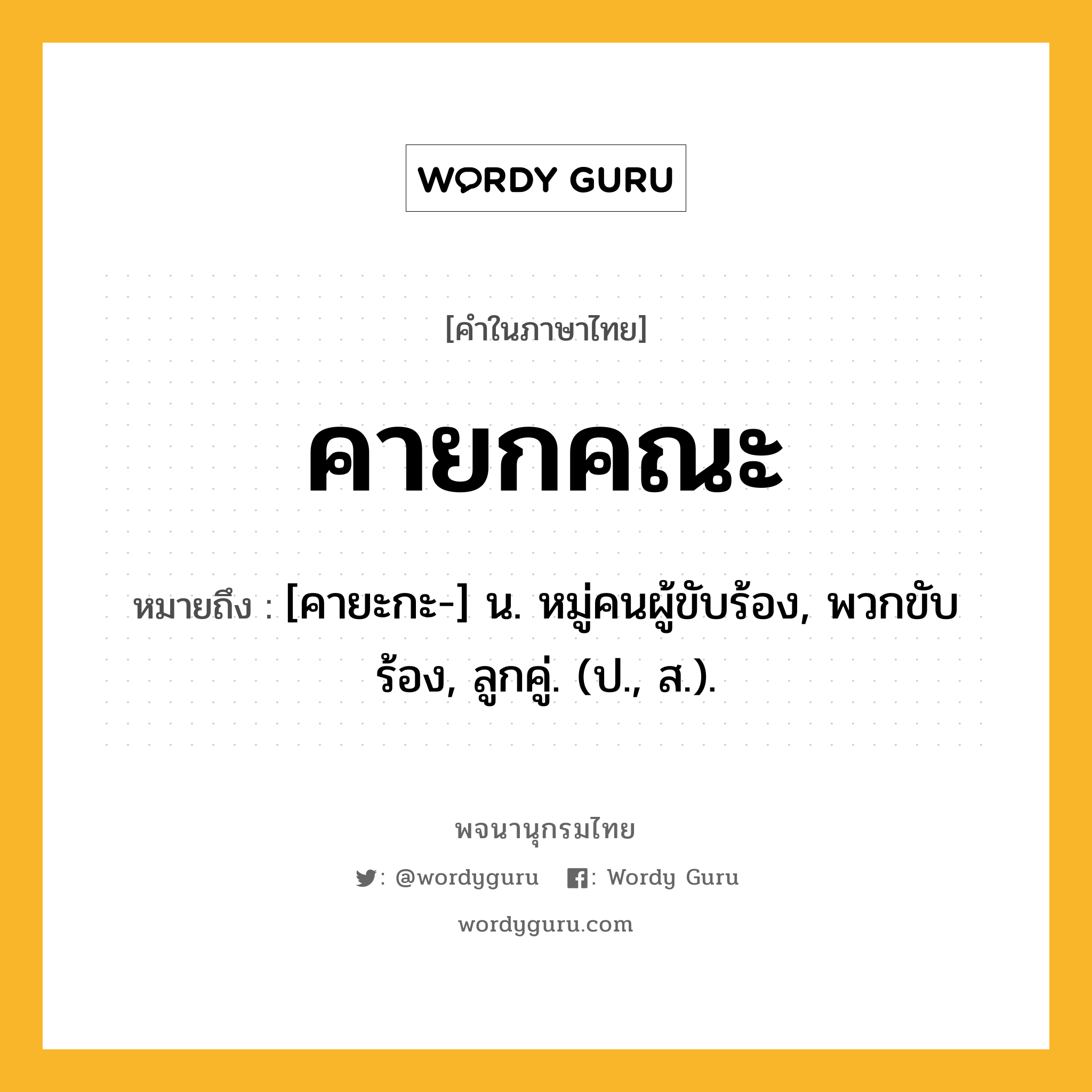 คายกคณะ หมายถึงอะไร?, คำในภาษาไทย คายกคณะ หมายถึง [คายะกะ-] น. หมู่คนผู้ขับร้อง, พวกขับร้อง, ลูกคู่. (ป., ส.).