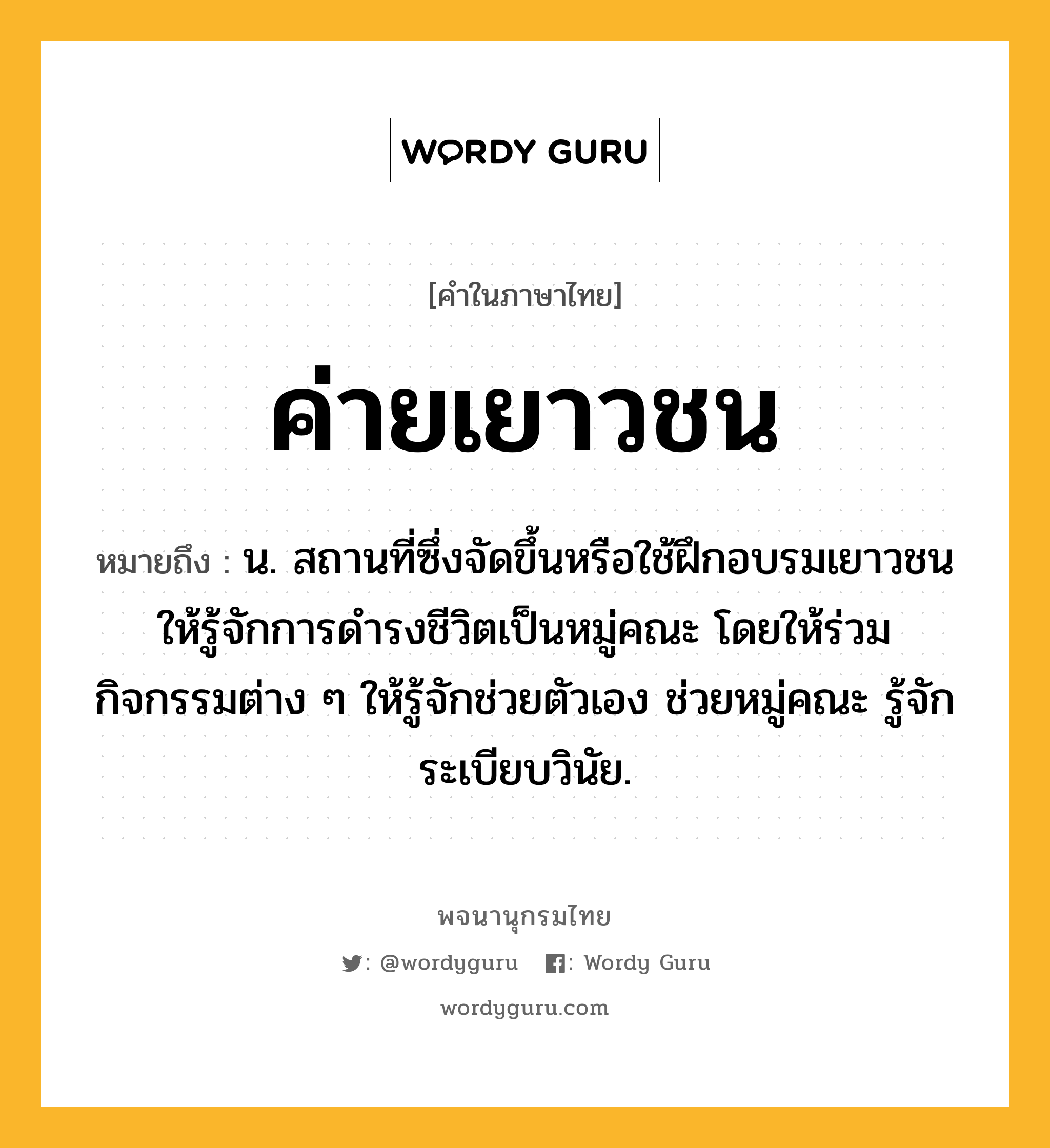 ค่ายเยาวชน ความหมาย หมายถึงอะไร?, คำในภาษาไทย ค่ายเยาวชน หมายถึง น. สถานที่ซึ่งจัดขึ้นหรือใช้ฝึกอบรมเยาวชนให้รู้จักการดํารงชีวิตเป็นหมู่คณะ โดยให้ร่วมกิจกรรมต่าง ๆ ให้รู้จักช่วยตัวเอง ช่วยหมู่คณะ รู้จักระเบียบวินัย.