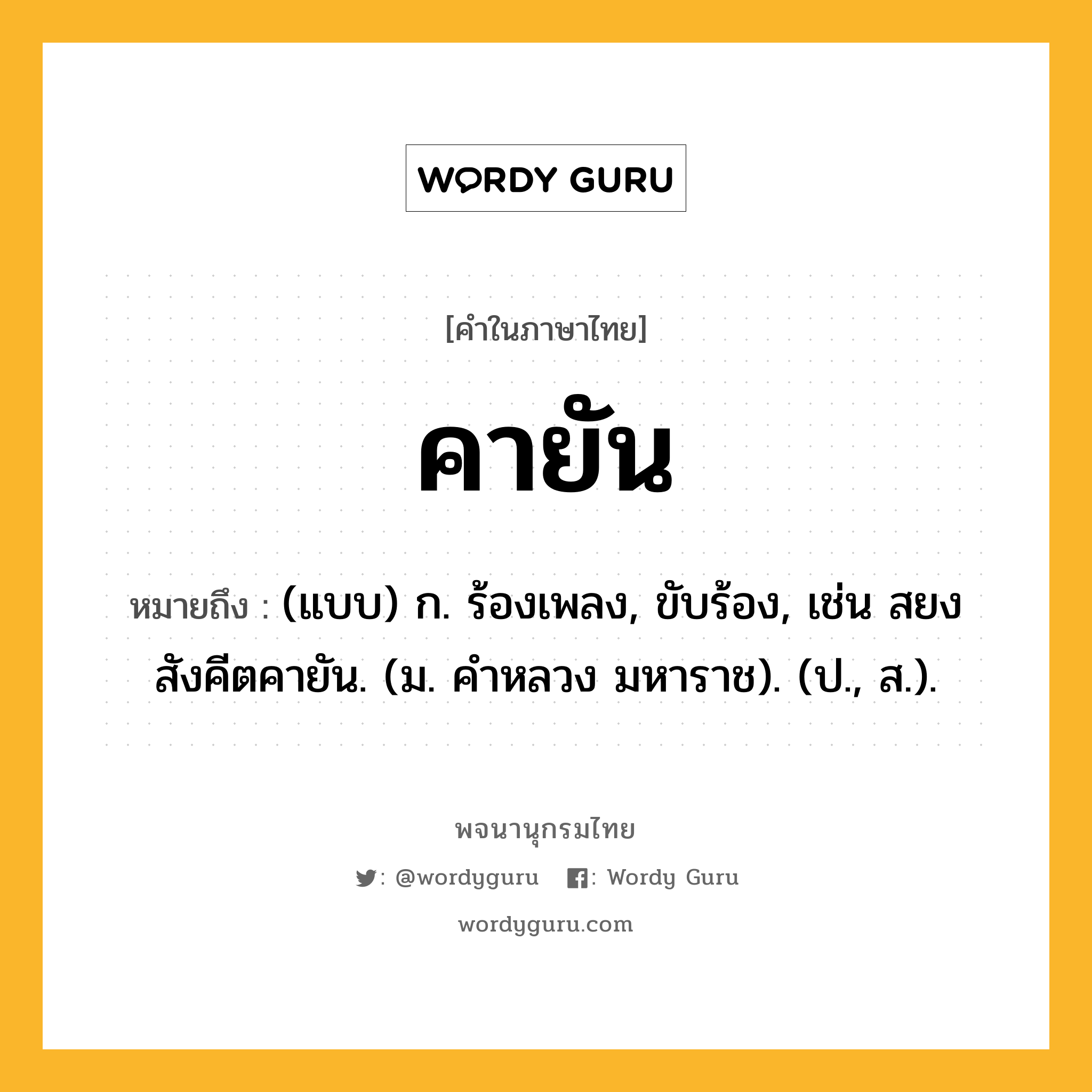 คายัน ความหมาย หมายถึงอะไร?, คำในภาษาไทย คายัน หมายถึง (แบบ) ก. ร้องเพลง, ขับร้อง, เช่น สยงสังคีตคายัน. (ม. คําหลวง มหาราช). (ป., ส.).