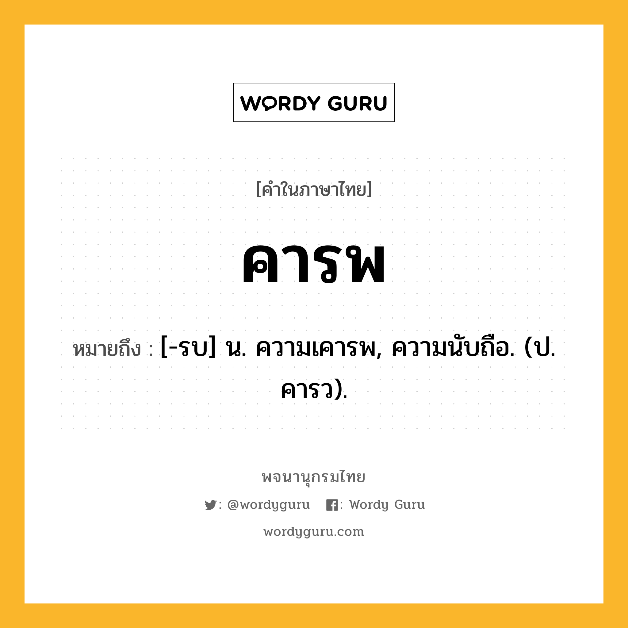 คารพ ความหมาย หมายถึงอะไร?, คำในภาษาไทย คารพ หมายถึง [-รบ] น. ความเคารพ, ความนับถือ. (ป. คารว).