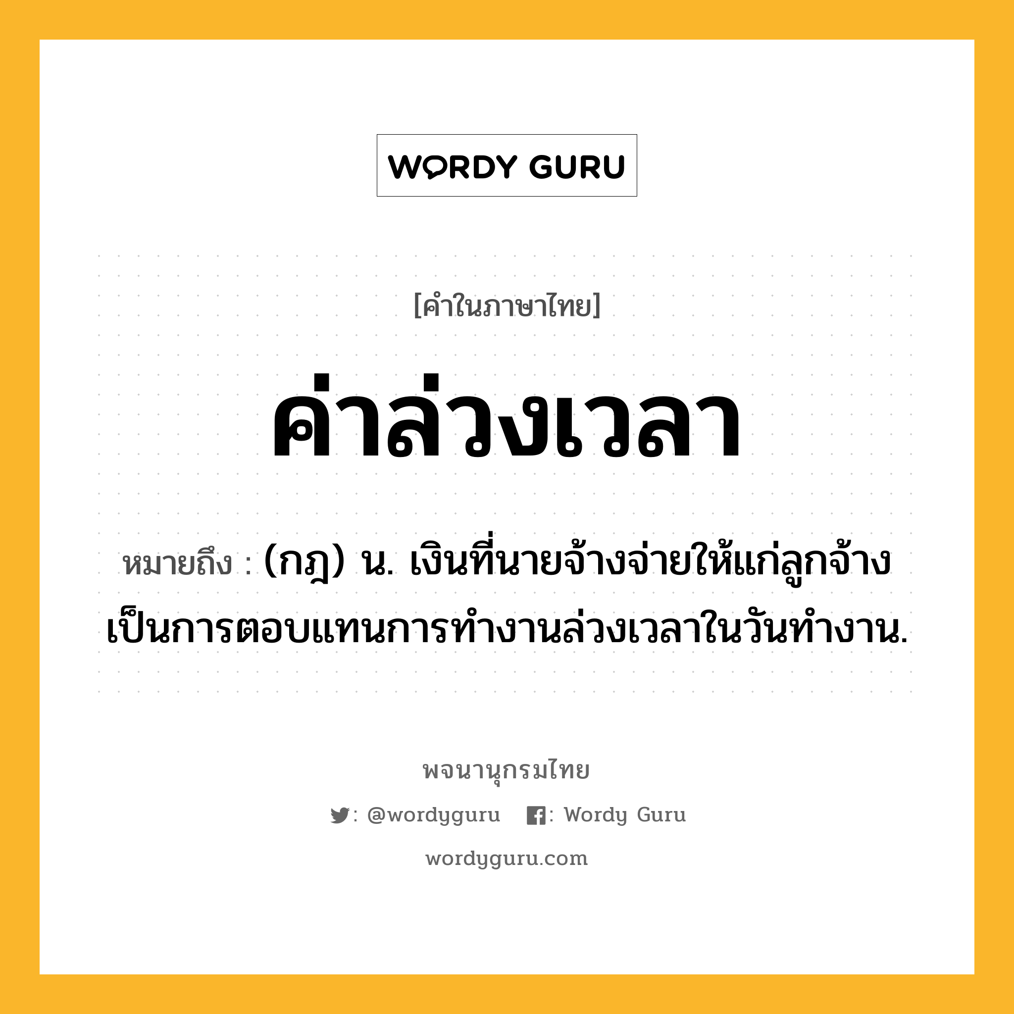 ค่าล่วงเวลา หมายถึงอะไร?, คำในภาษาไทย ค่าล่วงเวลา หมายถึง (กฎ) น. เงินที่นายจ้างจ่ายให้แก่ลูกจ้างเป็นการตอบแทนการทำงานล่วงเวลาในวันทำงาน.