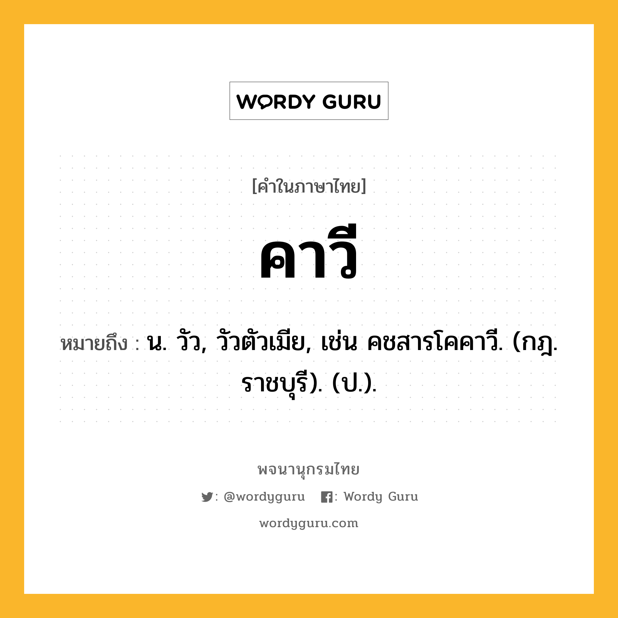 คาวี หมายถึงอะไร?, คำในภาษาไทย คาวี หมายถึง น. วัว, วัวตัวเมีย, เช่น คชสารโคคาวี. (กฎ. ราชบุรี). (ป.).