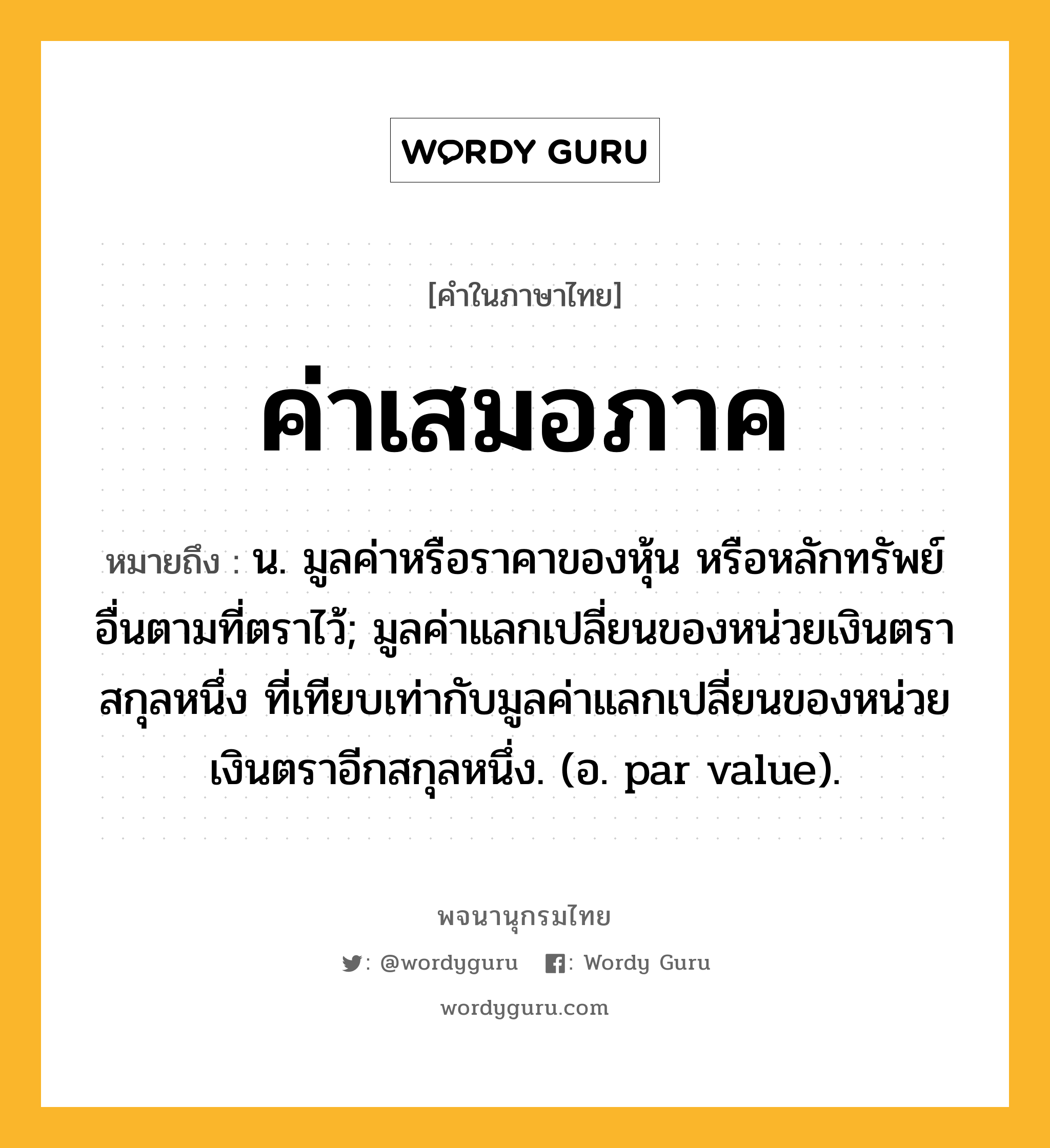 ค่าเสมอภาค หมายถึงอะไร?, คำในภาษาไทย ค่าเสมอภาค หมายถึง น. มูลค่าหรือราคาของหุ้น หรือหลักทรัพย์อื่นตามที่ตราไว้; มูลค่าแลกเปลี่ยนของหน่วยเงินตราสกุลหนึ่ง ที่เทียบเท่ากับมูลค่าแลกเปลี่ยนของหน่วยเงินตราอีกสกุลหนึ่ง. (อ. par value).