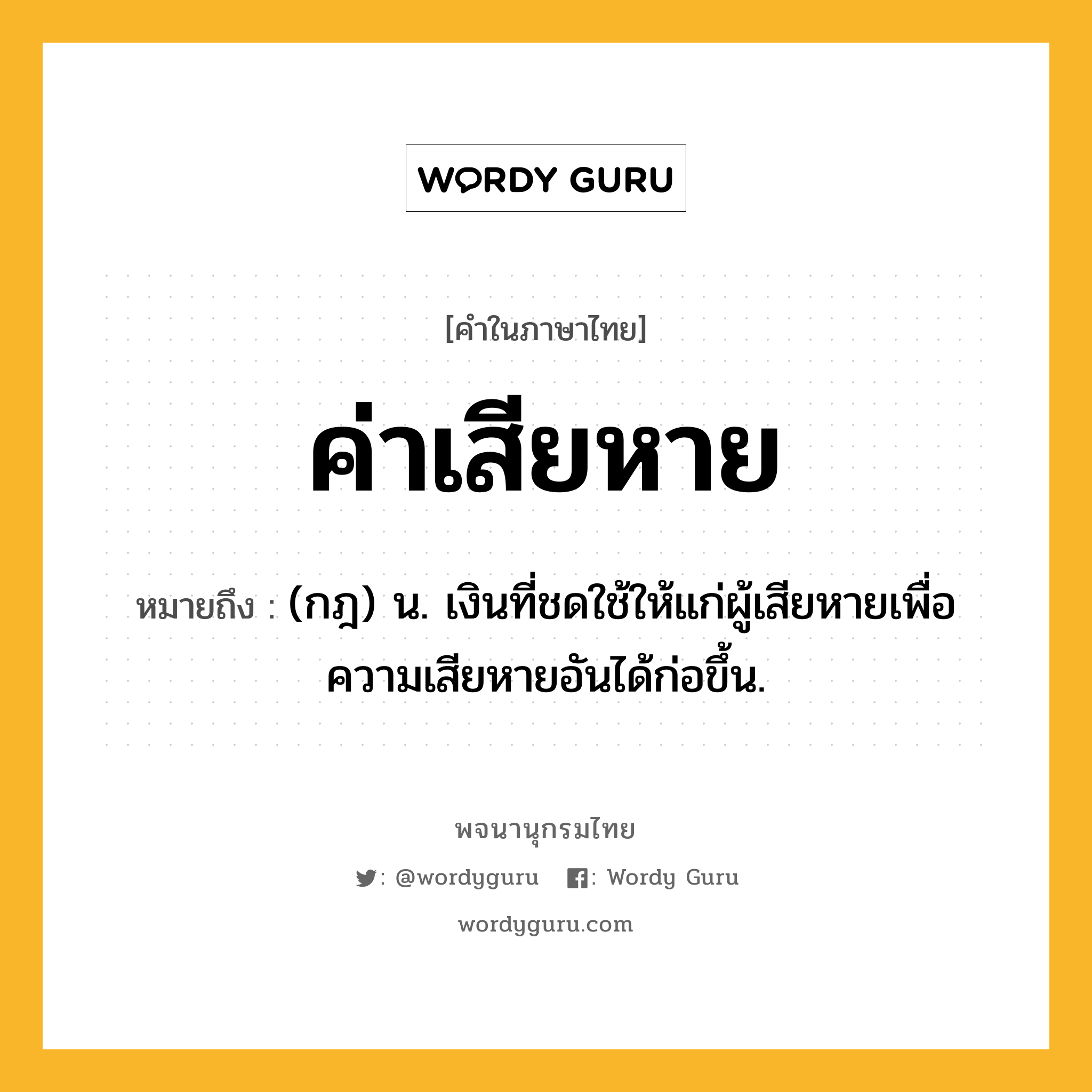 ค่าเสียหาย หมายถึงอะไร?, คำในภาษาไทย ค่าเสียหาย หมายถึง (กฎ) น. เงินที่ชดใช้ให้แก่ผู้เสียหายเพื่อความเสียหายอันได้ก่อขึ้น.