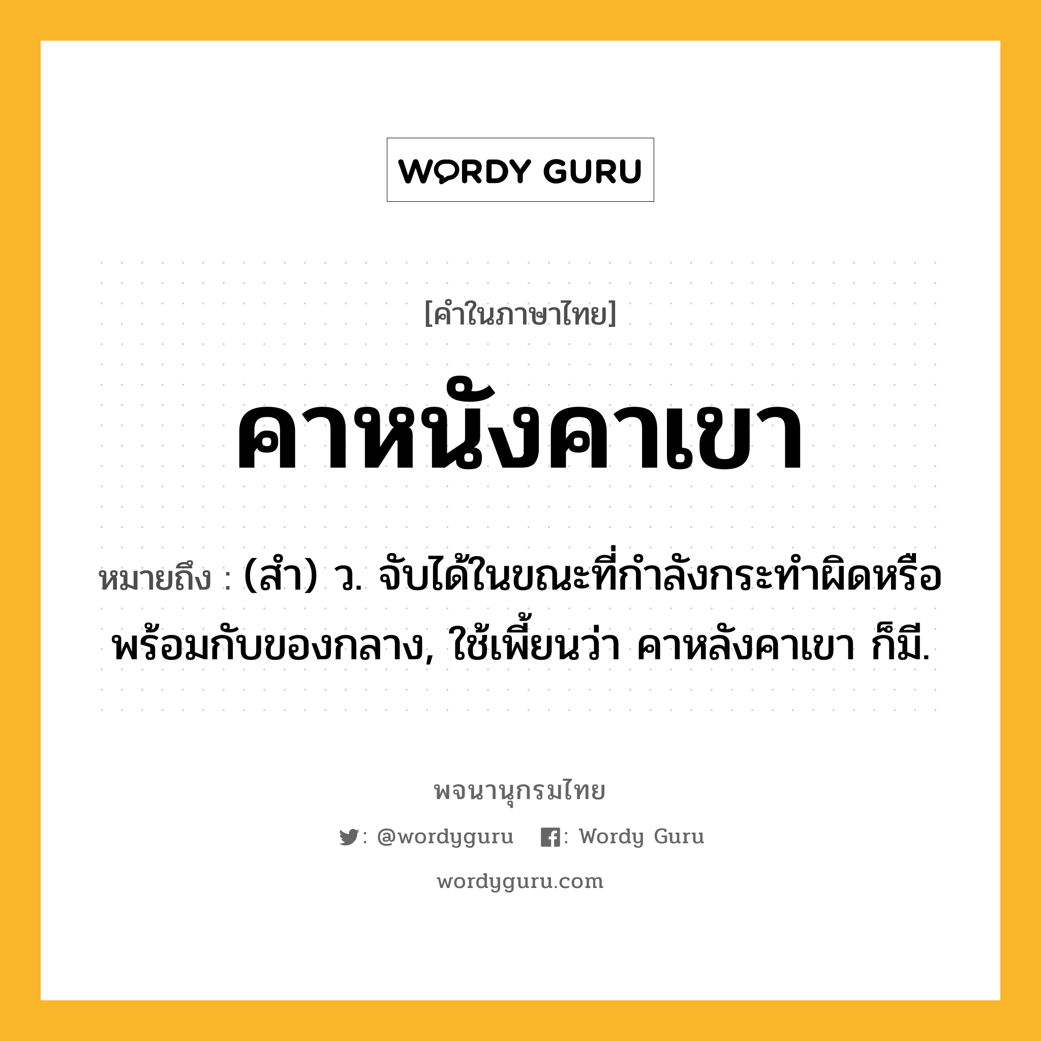 คาหนังคาเขา หมายถึงอะไร?, คำในภาษาไทย คาหนังคาเขา หมายถึง (สํา) ว. จับได้ในขณะที่กําลังกระทําผิดหรือพร้อมกับของกลาง, ใช้เพี้ยนว่า คาหลังคาเขา ก็มี.