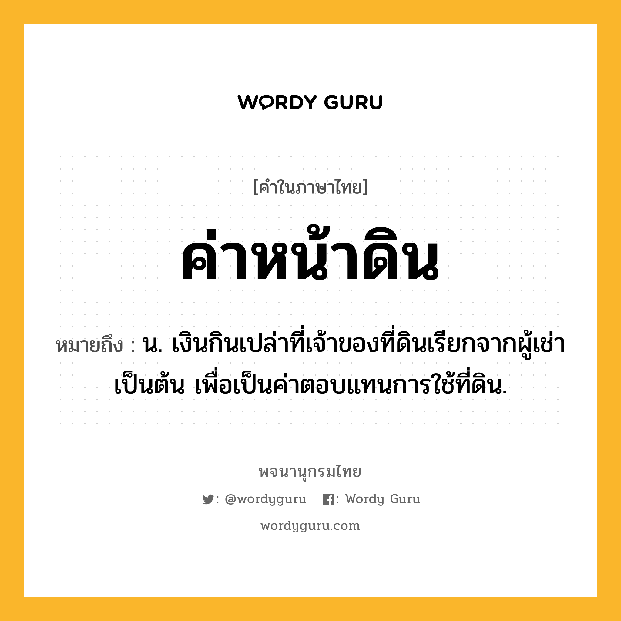 ค่าหน้าดิน ความหมาย หมายถึงอะไร?, คำในภาษาไทย ค่าหน้าดิน หมายถึง น. เงินกินเปล่าที่เจ้าของที่ดินเรียกจากผู้เช่าเป็นต้น เพื่อเป็นค่าตอบแทนการใช้ที่ดิน.