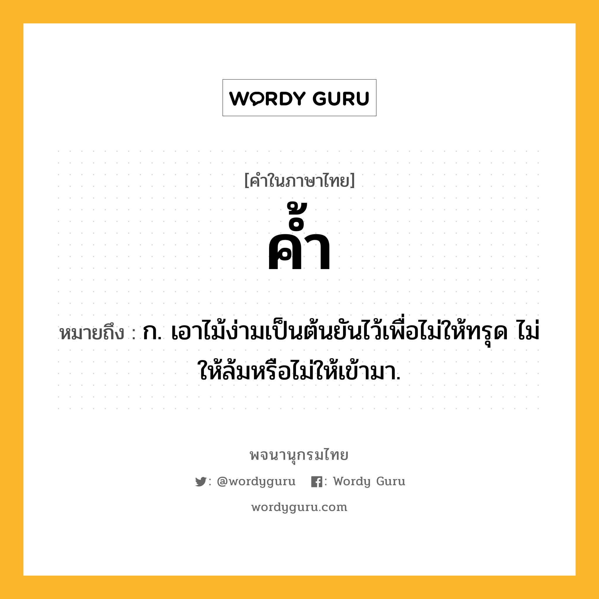 ค้ำ หมายถึงอะไร?, คำในภาษาไทย ค้ำ หมายถึง ก. เอาไม้ง่ามเป็นต้นยันไว้เพื่อไม่ให้ทรุด ไม่ให้ล้มหรือไม่ให้เข้ามา.