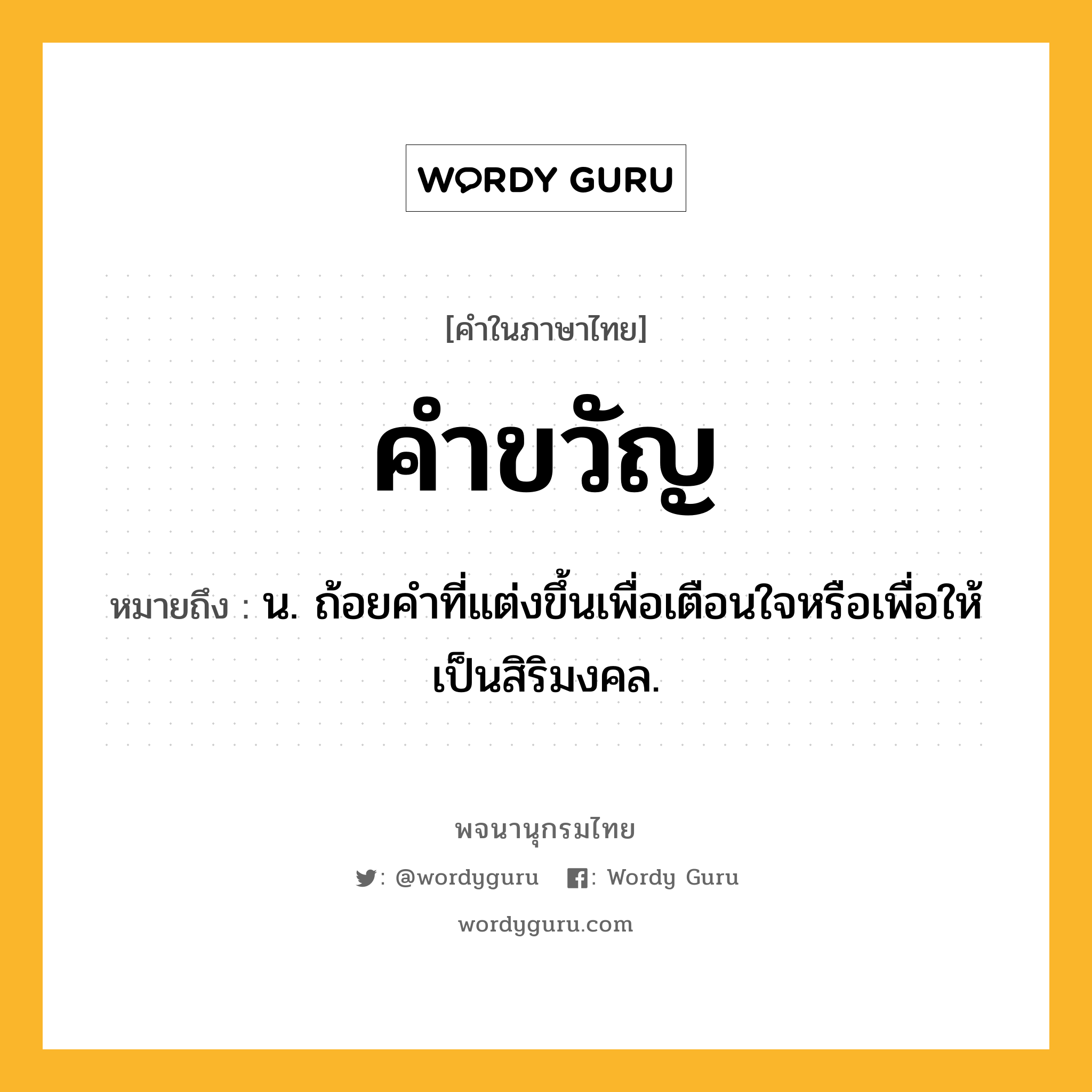 คำขวัญ ความหมาย หมายถึงอะไร?, คำในภาษาไทย คำขวัญ หมายถึง น. ถ้อยคําที่แต่งขึ้นเพื่อเตือนใจหรือเพื่อให้เป็นสิริมงคล.