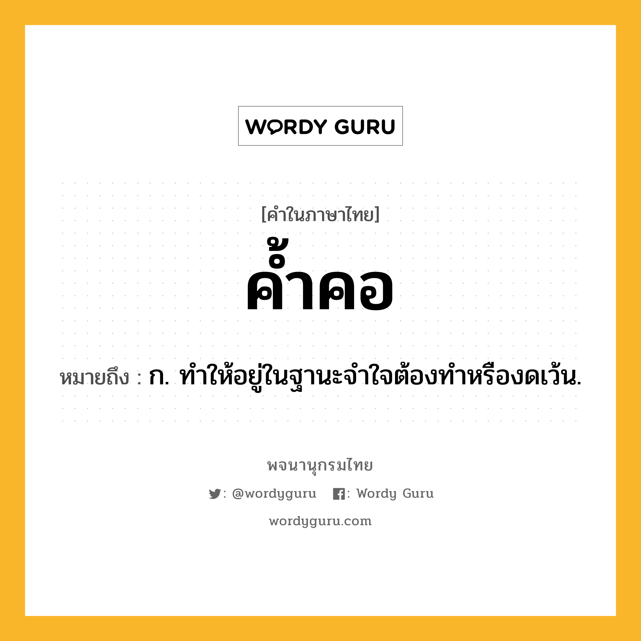 ค้ำคอ หมายถึงอะไร?, คำในภาษาไทย ค้ำคอ หมายถึง ก. ทําให้อยู่ในฐานะจําใจต้องทําหรืองดเว้น.