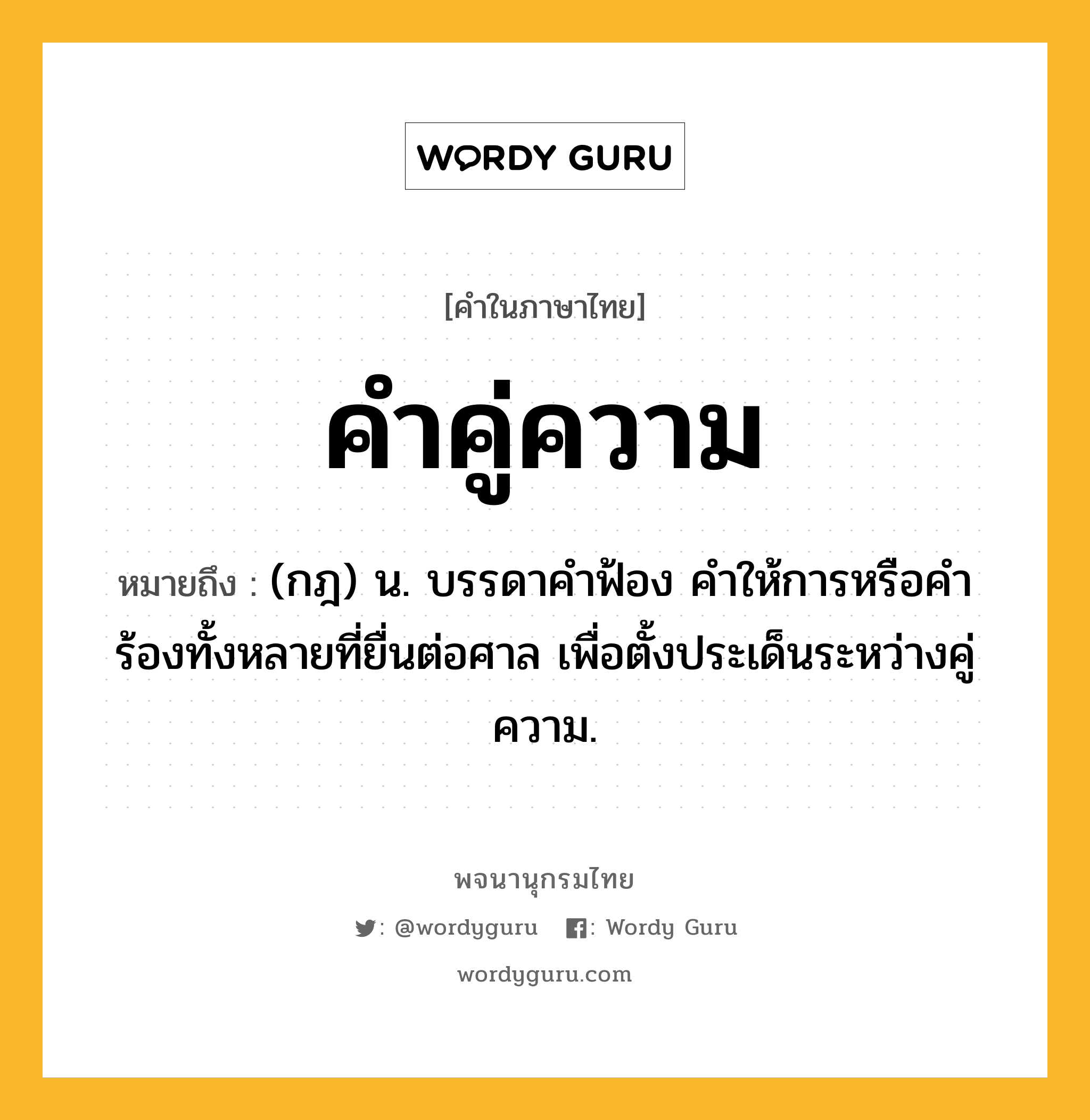 คำคู่ความ ความหมาย หมายถึงอะไร?, คำในภาษาไทย คำคู่ความ หมายถึง (กฎ) น. บรรดาคําฟ้อง คําให้การหรือคําร้องทั้งหลายที่ยื่นต่อศาล เพื่อตั้งประเด็นระหว่างคู่ความ.