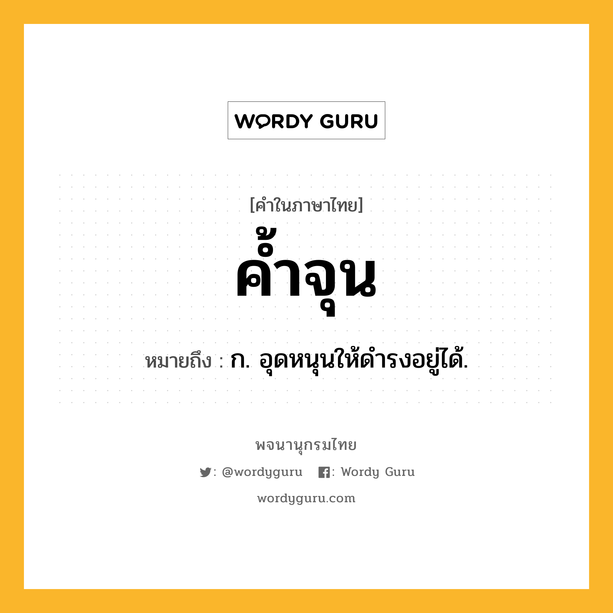 ค้ำจุน ความหมาย หมายถึงอะไร?, คำในภาษาไทย ค้ำจุน หมายถึง ก. อุดหนุนให้ดํารงอยู่ได้.