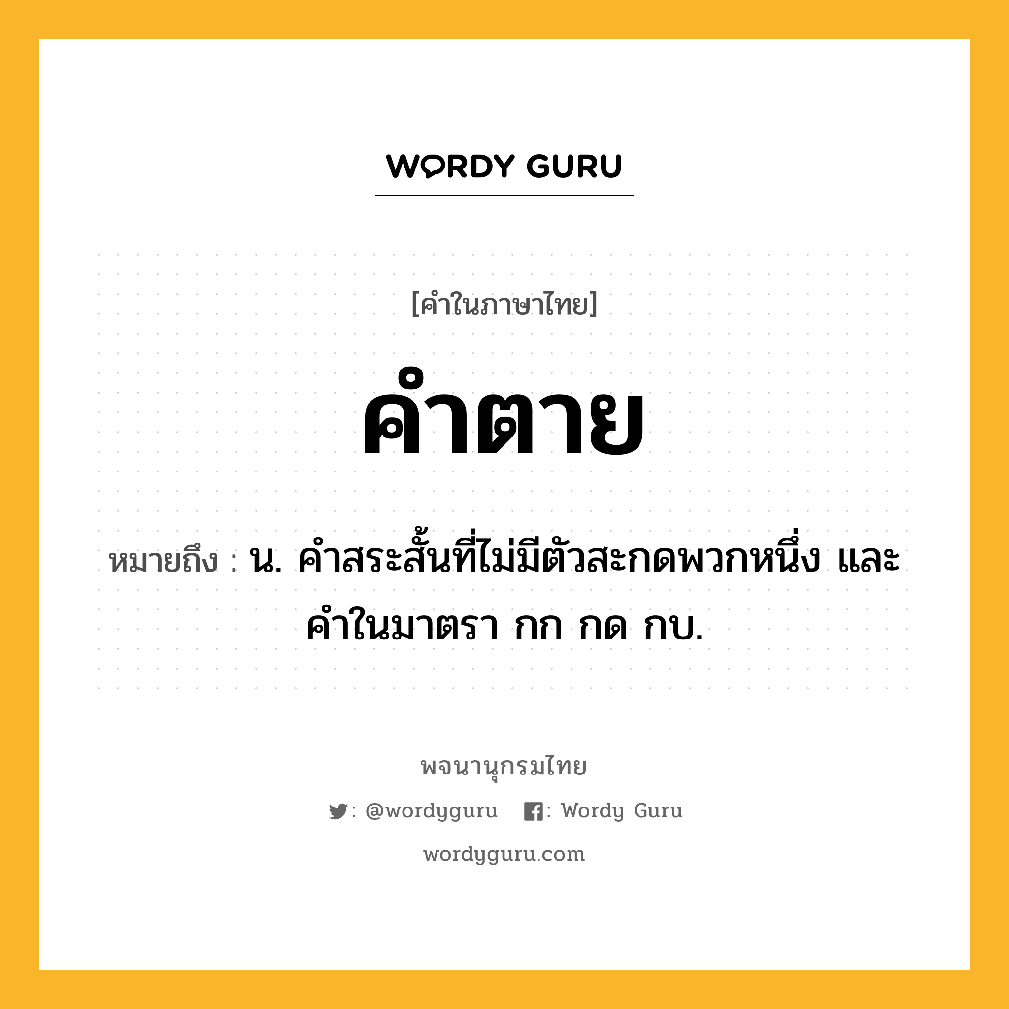 คำตาย หมายถึงอะไร?, คำในภาษาไทย คำตาย หมายถึง น. คําสระสั้นที่ไม่มีตัวสะกดพวกหนึ่ง และคําในมาตรา กก กด กบ.