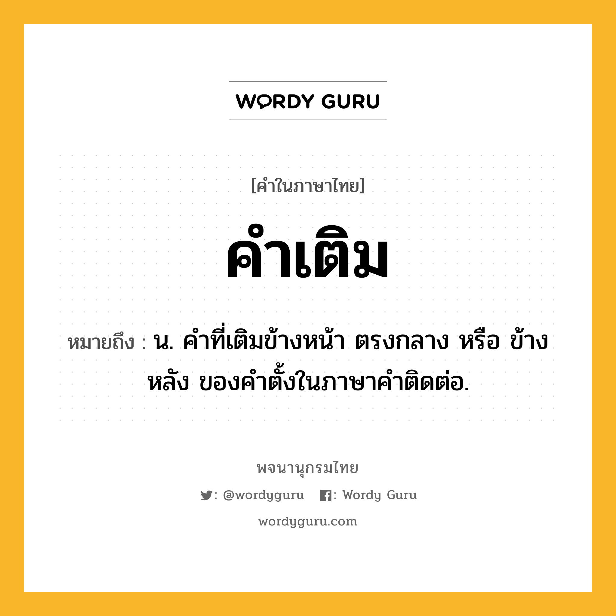 คำเติม หมายถึงอะไร?, คำในภาษาไทย คำเติม หมายถึง น. คําที่เติมข้างหน้า ตรงกลาง หรือ ข้างหลัง ของคําตั้งในภาษาคําติดต่อ.