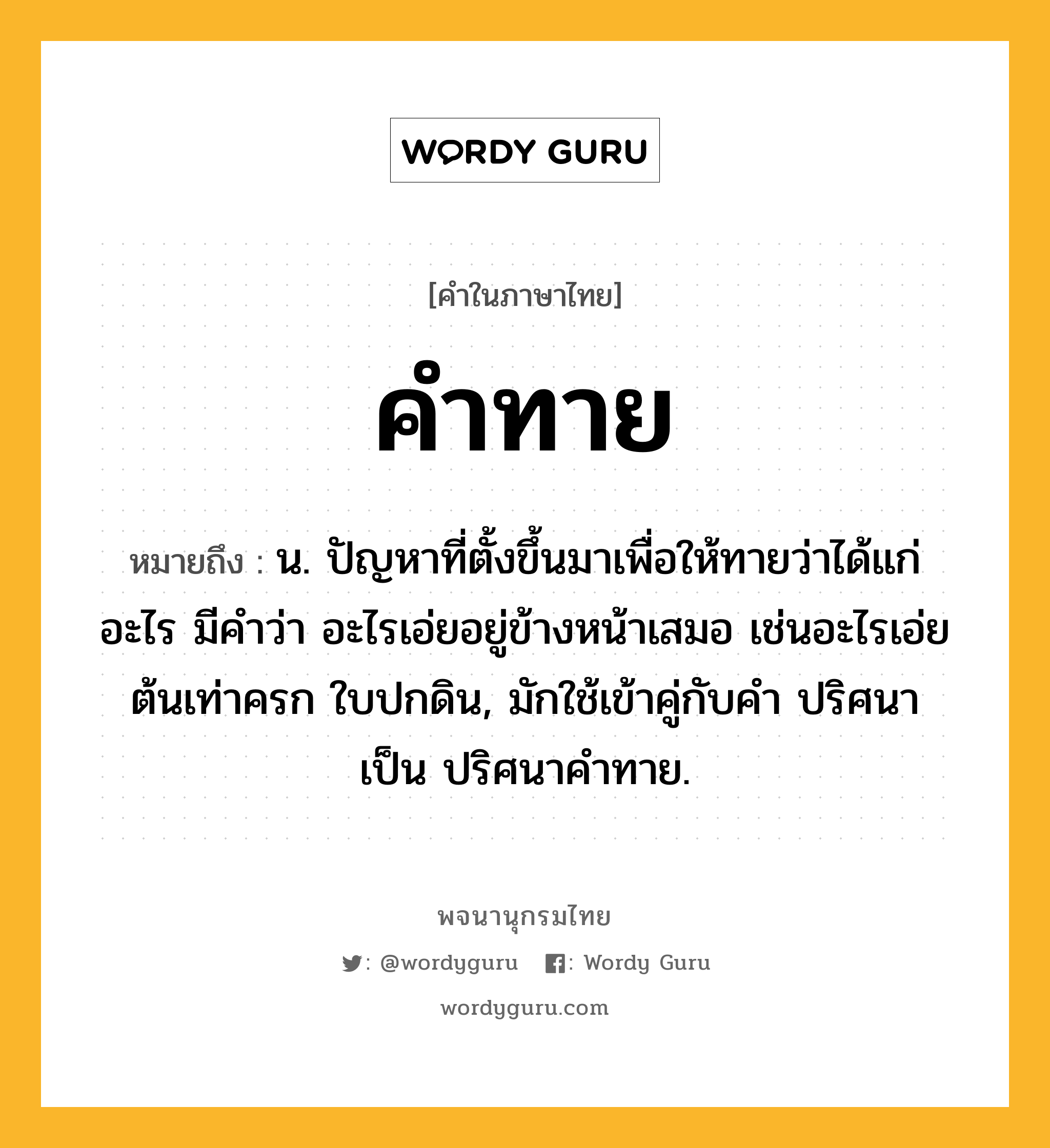 คำทาย ความหมาย หมายถึงอะไร?, คำในภาษาไทย คำทาย หมายถึง น. ปัญหาที่ตั้งขึ้นมาเพื่อให้ทายว่าได้แก่อะไร มีคําว่า อะไรเอ่ยอยู่ข้างหน้าเสมอ เช่นอะไรเอ่ย ต้นเท่าครก ใบปกดิน, มักใช้เข้าคู่กับคำ ปริศนา เป็น ปริศนาคำทาย.