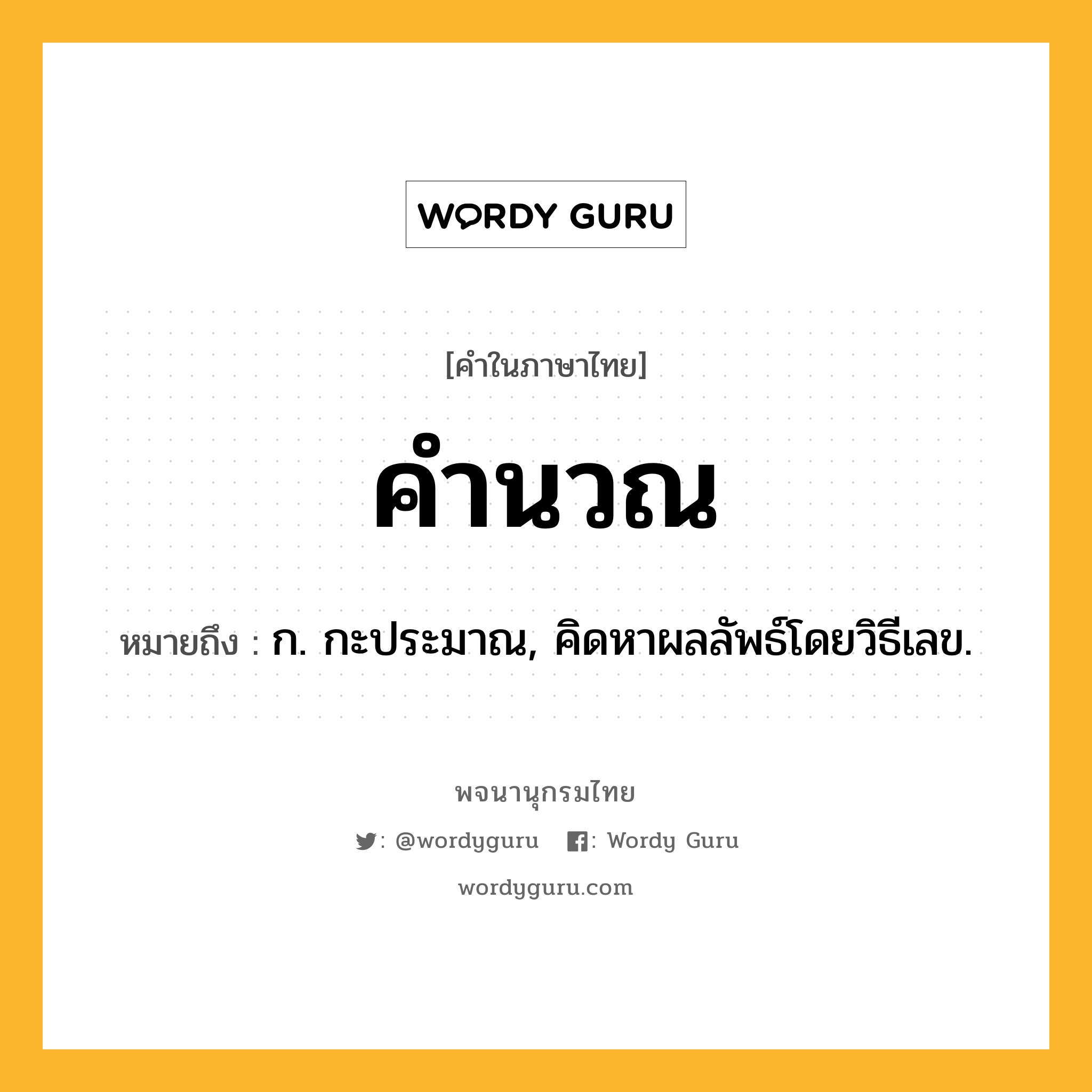 คำนวณ หมายถึงอะไร?, คำในภาษาไทย คำนวณ หมายถึง ก. กะประมาณ, คิดหาผลลัพธ์โดยวิธีเลข.