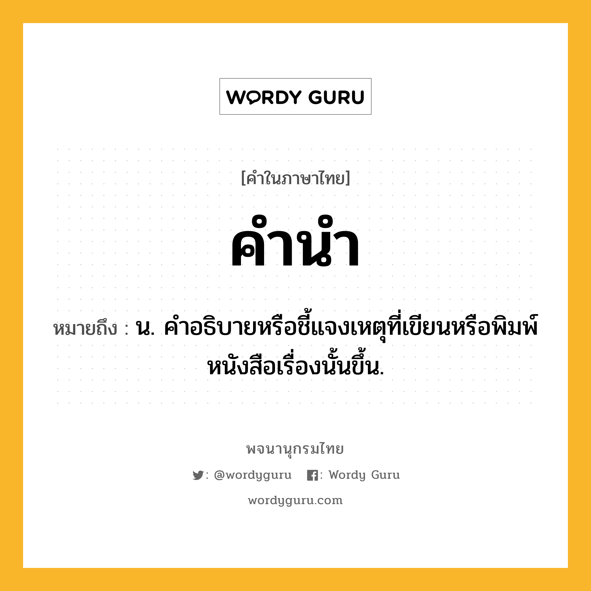 คำนำ หมายถึงอะไร?, คำในภาษาไทย คำนำ หมายถึง น. คําอธิบายหรือชี้แจงเหตุที่เขียนหรือพิมพ์หนังสือเรื่องนั้นขึ้น.