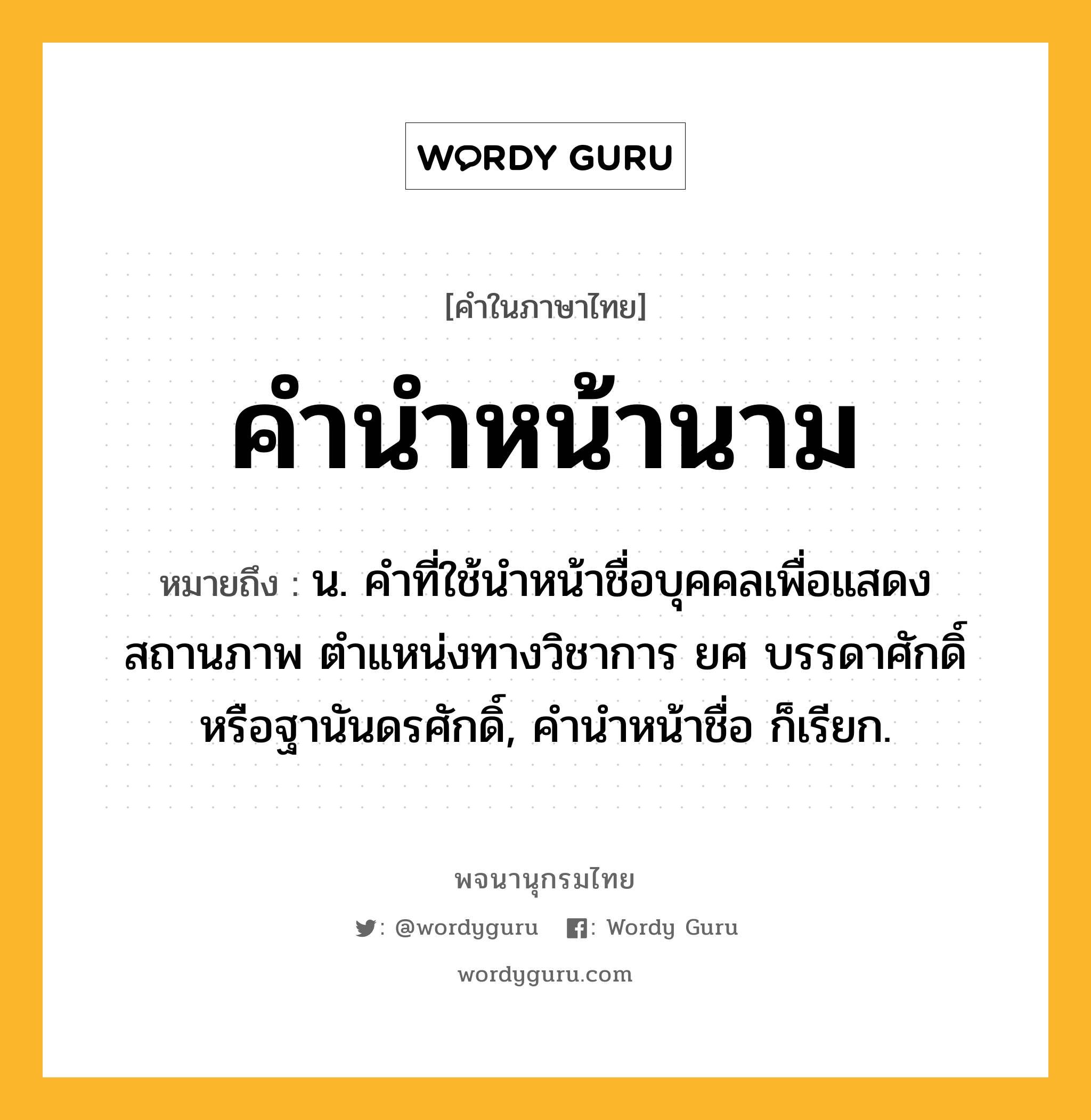 คำนำหน้านาม หมายถึงอะไร?, คำในภาษาไทย คำนำหน้านาม หมายถึง น. คำที่ใช้นำหน้าชื่อบุคคลเพื่อแสดงสถานภาพ ตำแหน่งทางวิชาการ ยศ บรรดาศักดิ์ หรือฐานันดรศักดิ์, คำนำหน้าชื่อ ก็เรียก.