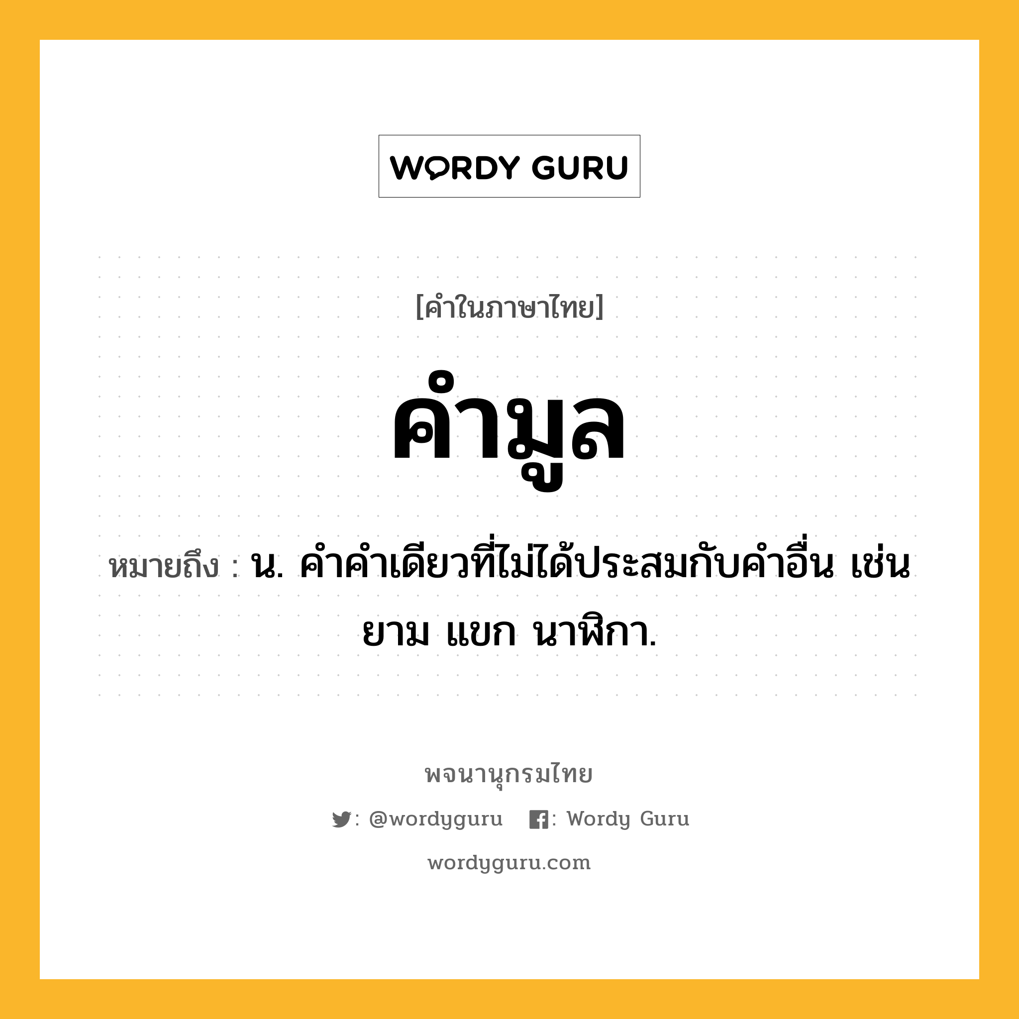 คำมูล หมายถึงอะไร?, คำในภาษาไทย คำมูล หมายถึง น. คําคําเดียวที่ไม่ได้ประสมกับคําอื่น เช่น ยาม แขก นาฬิกา.