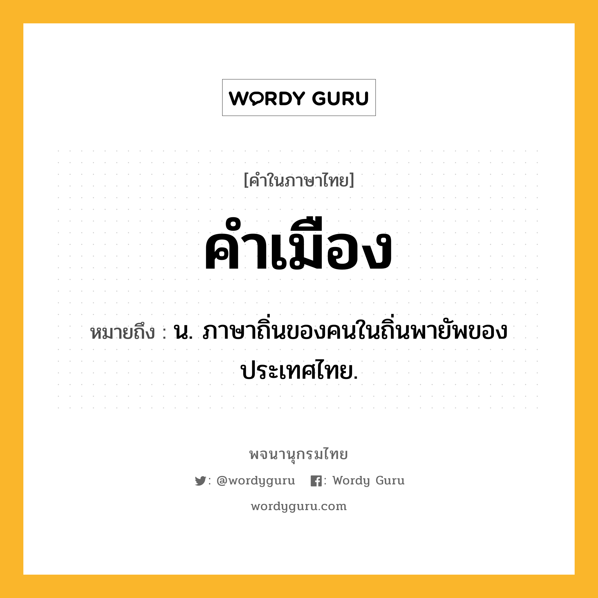 คำเมือง หมายถึงอะไร?, คำในภาษาไทย คำเมือง หมายถึง น. ภาษาถิ่นของคนในถิ่นพายัพของประเทศไทย.