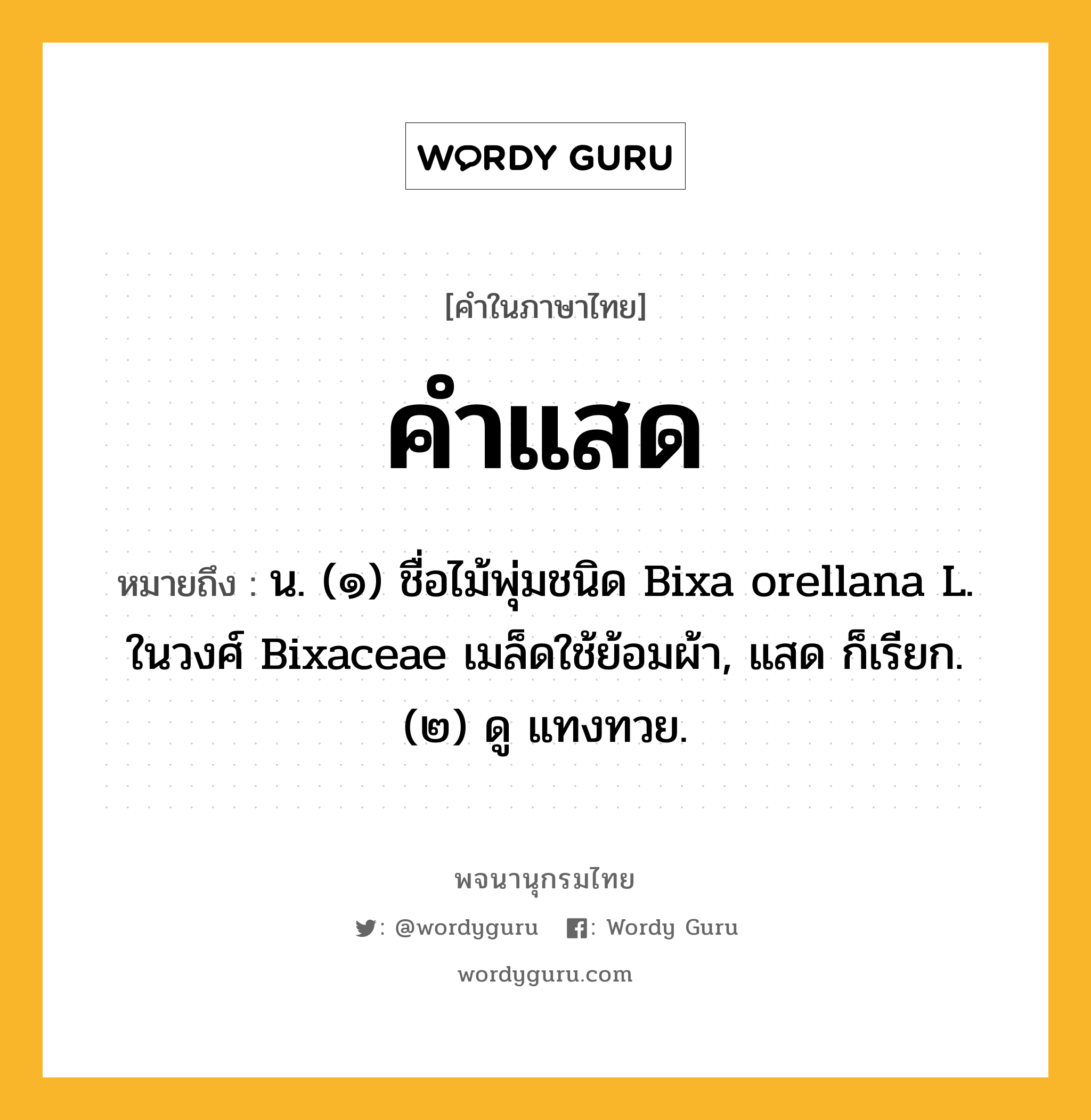 คำแสด ความหมาย หมายถึงอะไร?, คำในภาษาไทย คำแสด หมายถึง น. (๑) ชื่อไม้พุ่มชนิด Bixa orellana L. ในวงศ์ Bixaceae เมล็ดใช้ย้อมผ้า, แสด ก็เรียก. (๒) ดู แทงทวย.