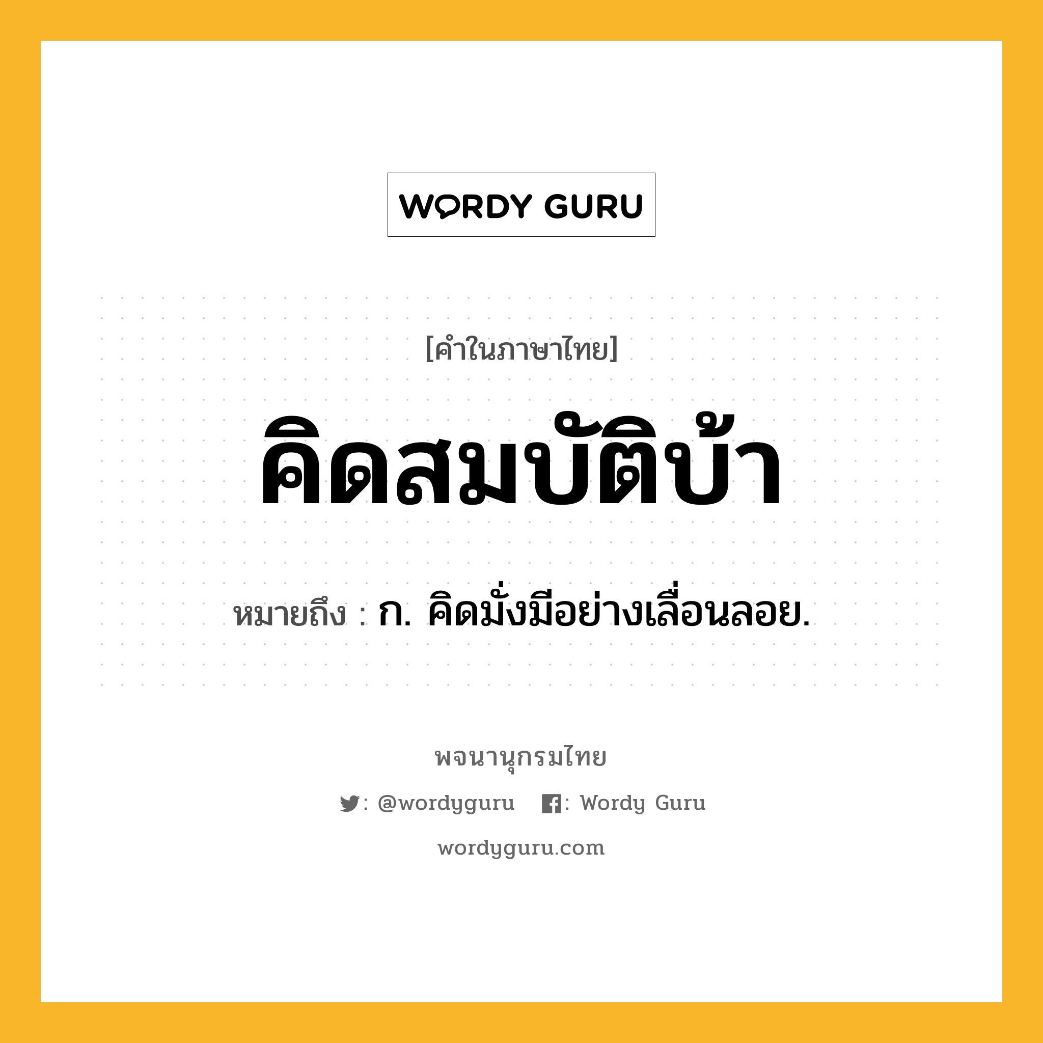 คิดสมบัติบ้า ความหมาย หมายถึงอะไร?, คำในภาษาไทย คิดสมบัติบ้า หมายถึง ก. คิดมั่งมีอย่างเลื่อนลอย.