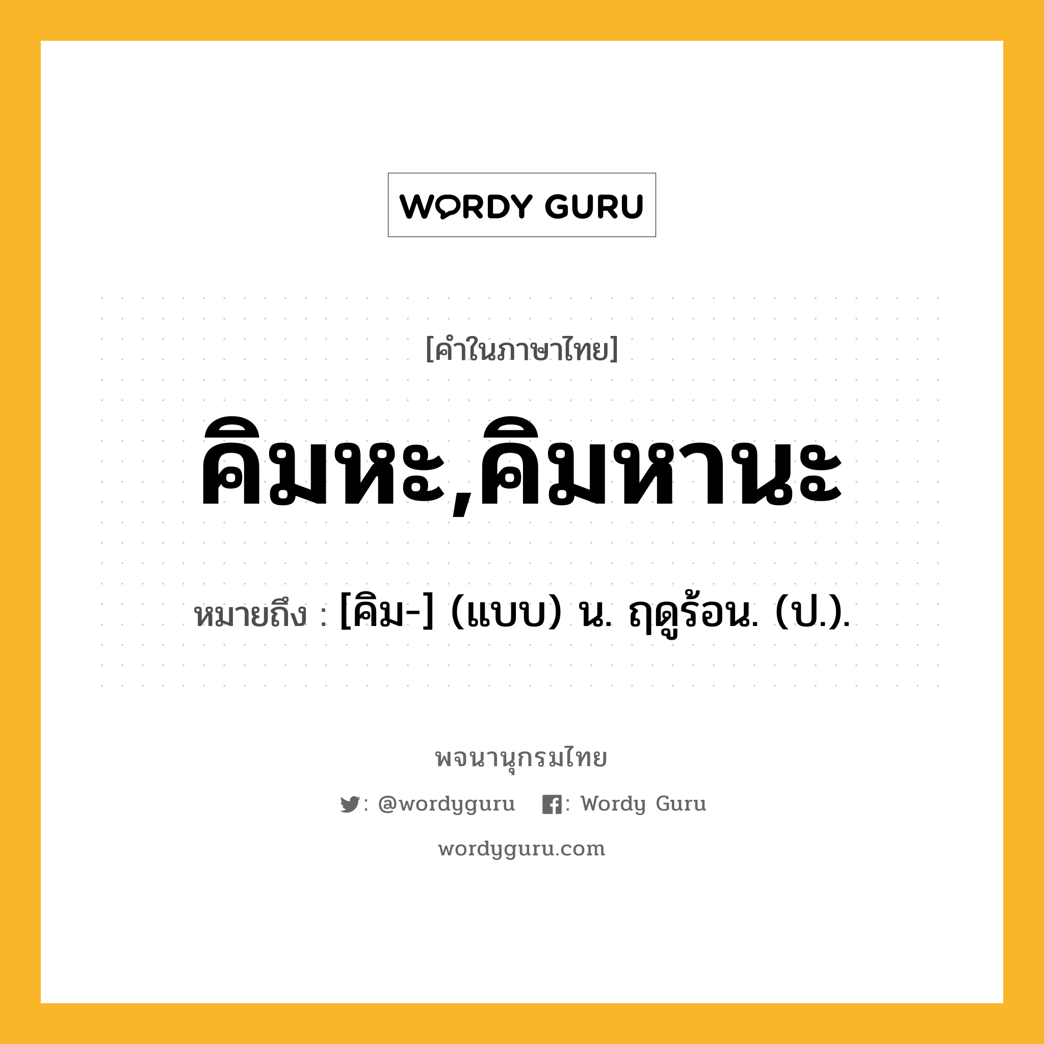 คิมหะ,คิมหานะ หมายถึงอะไร?, คำในภาษาไทย คิมหะ,คิมหานะ หมายถึง [คิม-] (แบบ) น. ฤดูร้อน. (ป.).