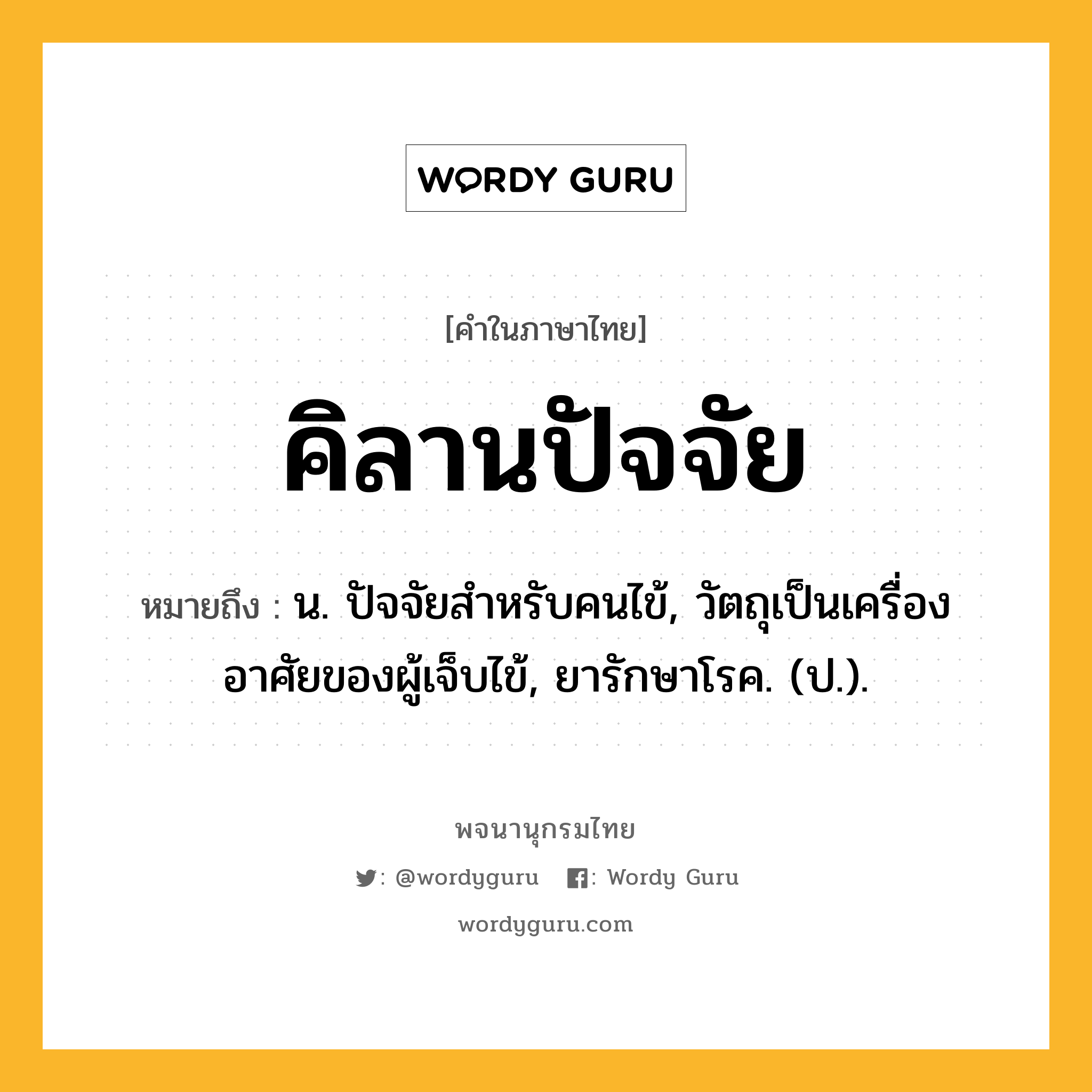 คิลานปัจจัย หมายถึงอะไร?, คำในภาษาไทย คิลานปัจจัย หมายถึง น. ปัจจัยสําหรับคนไข้, วัตถุเป็นเครื่องอาศัยของผู้เจ็บไข้, ยารักษาโรค. (ป.).