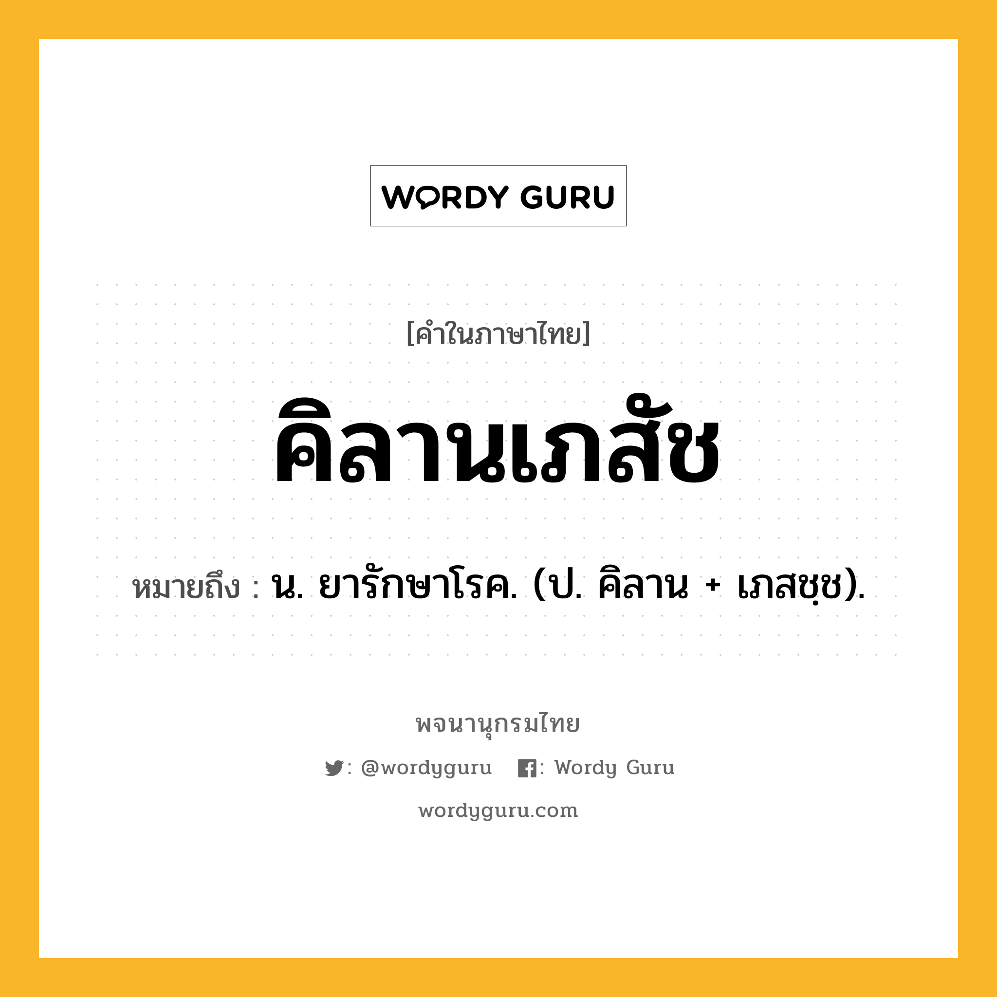 คิลานเภสัช ความหมาย หมายถึงอะไร?, คำในภาษาไทย คิลานเภสัช หมายถึง น. ยารักษาโรค. (ป. คิลาน + เภสชฺช).