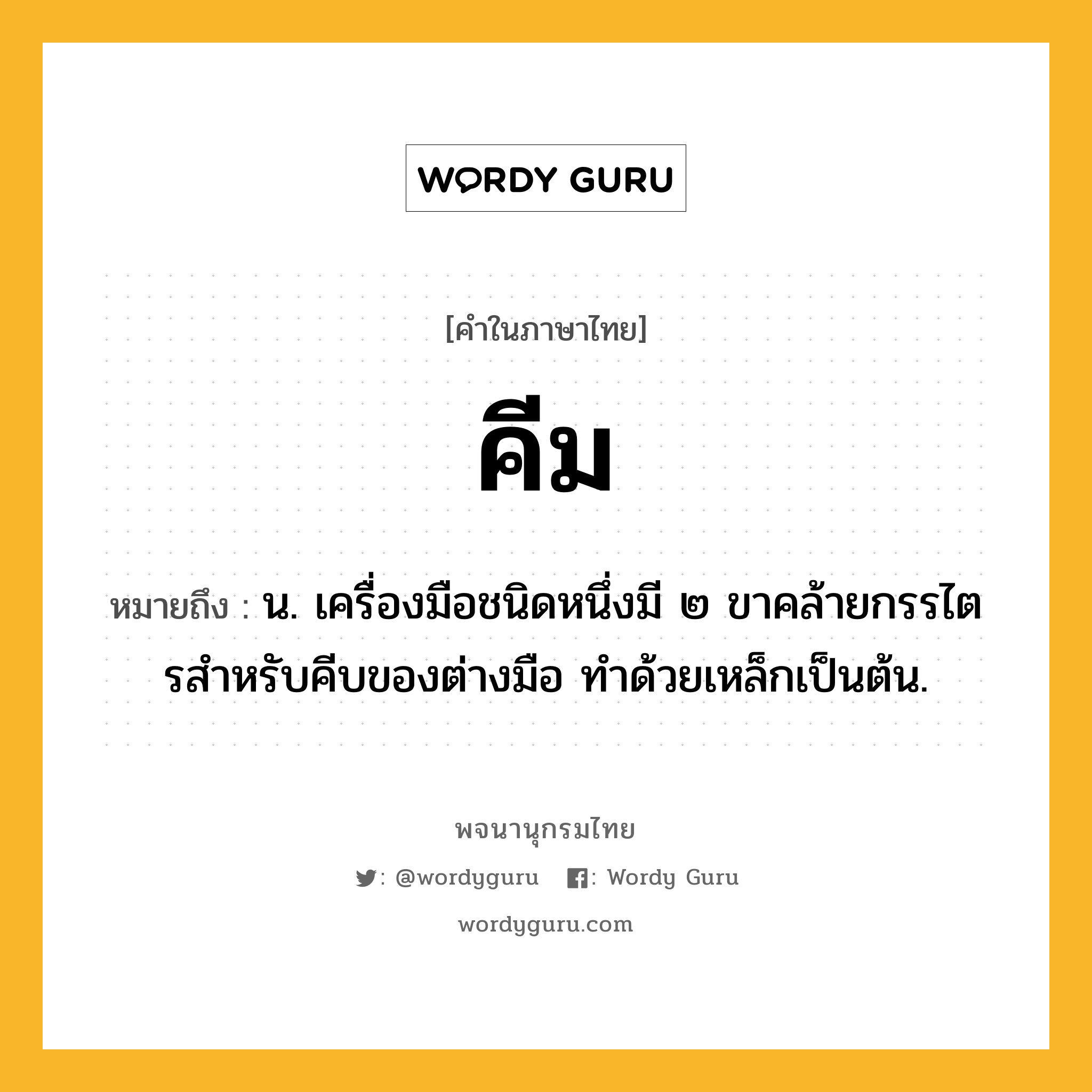 คีม ความหมาย หมายถึงอะไร?, คำในภาษาไทย คีม หมายถึง น. เครื่องมือชนิดหนึ่งมี ๒ ขาคล้ายกรรไตรสําหรับคีบของต่างมือ ทําด้วยเหล็กเป็นต้น.