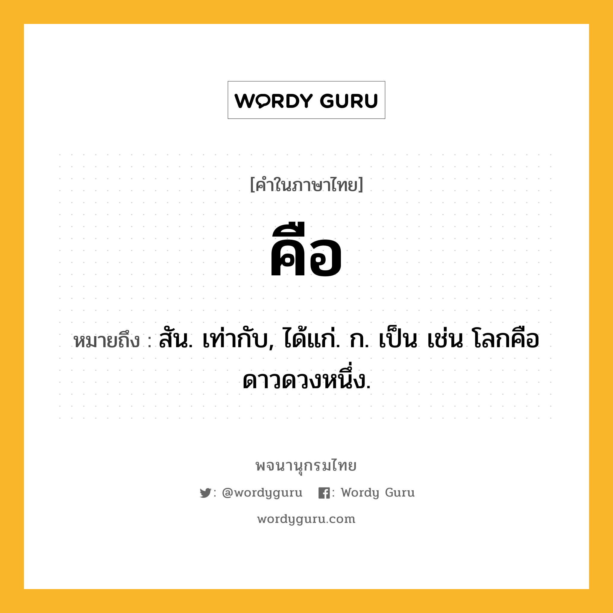 คือ หมายถึงอะไร?, คำในภาษาไทย คือ หมายถึง สัน. เท่ากับ, ได้แก่. ก. เป็น เช่น โลกคือดาวดวงหนึ่ง.